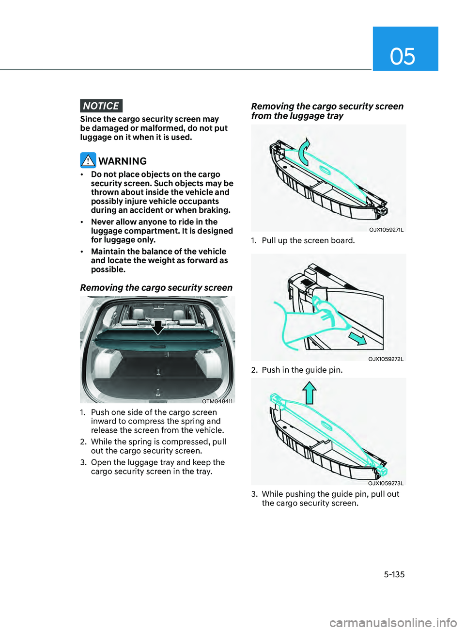 HYUNDAI SANTA FE CALLIGRAPHY 2021  Owners Manual 05
5-135
NOTICE
Since the cargo security screen may 
be damaged or malformed, do not put 
luggage on it when it is used.
 WARNING
•	Do not place objects on the cargo 
security screen. Such objects m