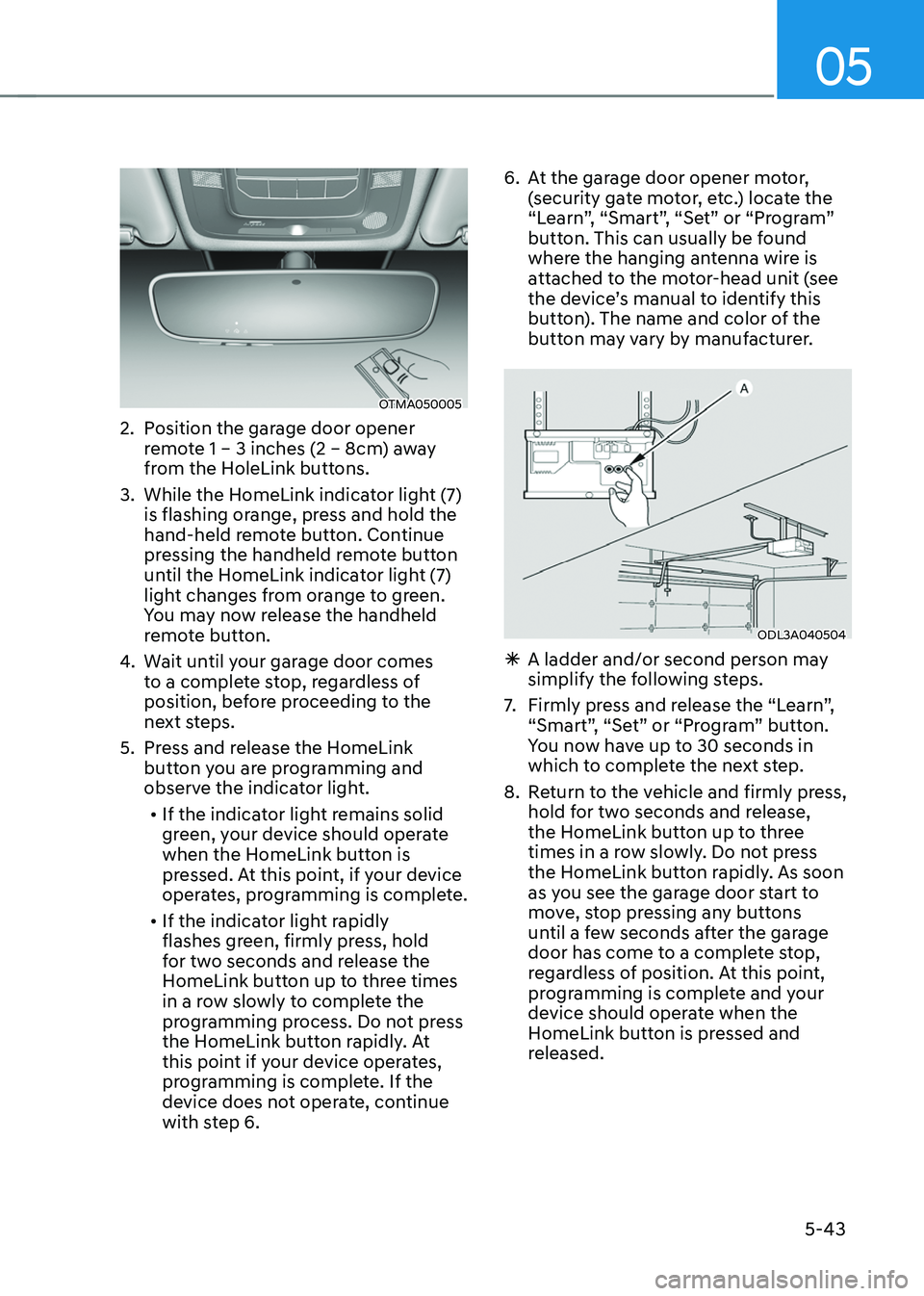 HYUNDAI SANTA FE HYBRID 2021 Owners Manual 05
5-43
OTMA050005
2. Position the garage door opener
remote 1 – 3 inches (2 – 8cm) away
from the HoleLink buttons.
3. While the HomeLink indicator light (7)
is flashing orange, press and hold HYUNDAI SANTA FE HYBRID 2021 Owners Manual 05
5-43
OTMA050005
2. Position the garage door opener
remote 1 – 3 inches (2 – 8cm) away
from the HoleLink buttons.
3. While the HomeLink indicator light (7)
is flashing orange, press and hold