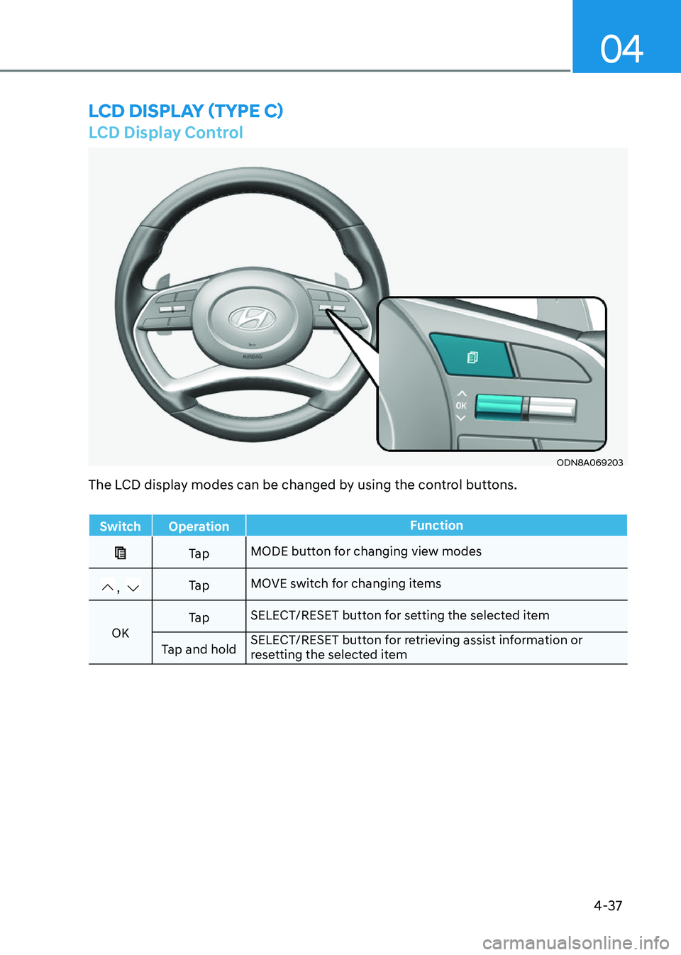 HYUNDAI SONATA 2023  Owners Manual 4-37
04
LCD Display Control
ODN8A069203
LCD DispLay (TypE C)
The LCD display modes can be changed by using the control buttons.
Switch OperationFunction
Ta pMODE button for changing view modes
, Ta p

