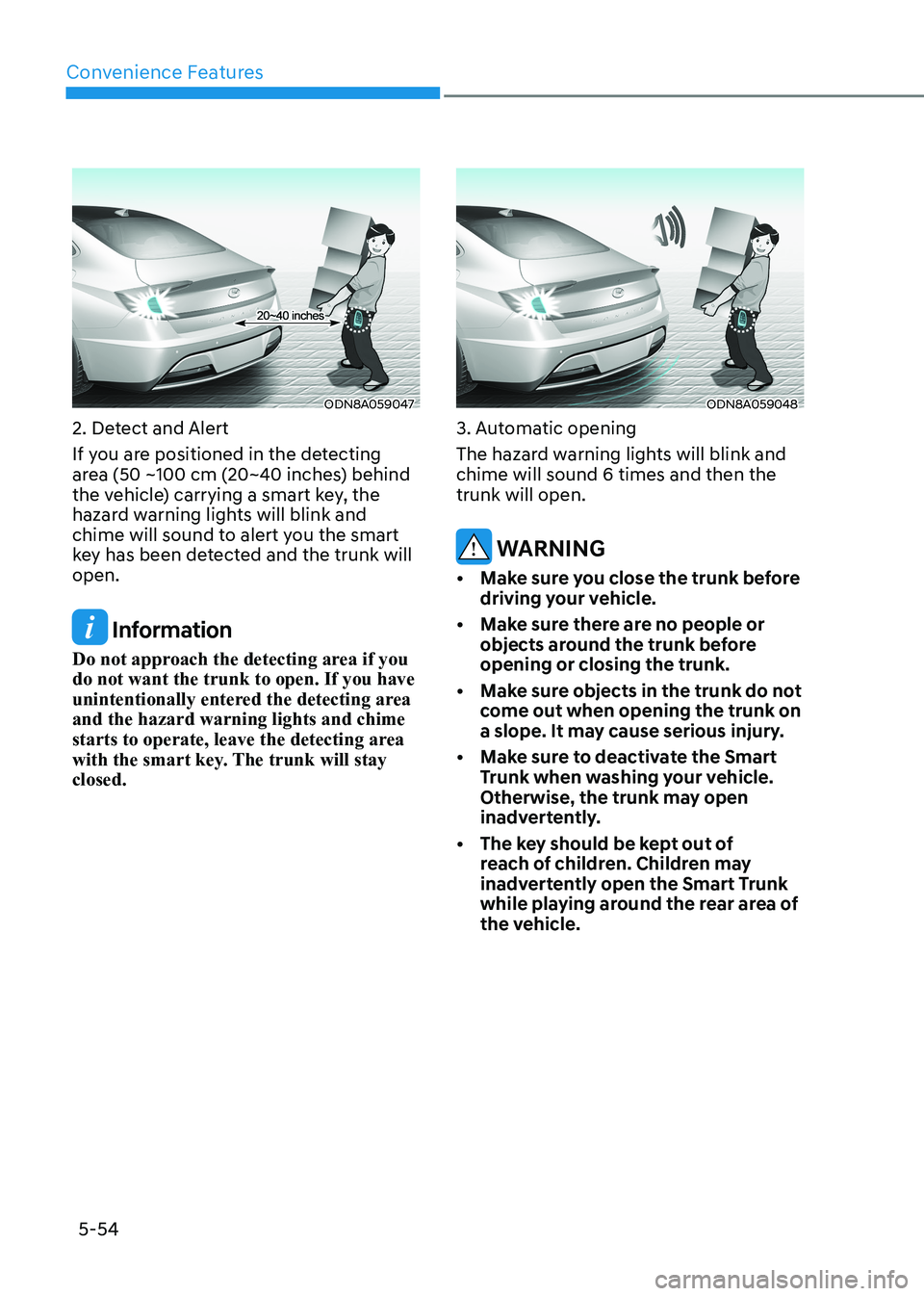 HYUNDAI SONATA 2023 Owners Manual Convenience Features
5-54
ODN8A059047
2. Detect and Alert
If you are positioned in the detecting
area (50 ~100 cm (20~40 inches) behind
the vehicle) carrying a smart key, the
hazard warning light HYUNDAI SONATA 2023 Owners Manual Convenience Features
5-54
ODN8A059047
2. Detect and Alert
If you are positioned in the detecting
area (50 ~100 cm (20~40 inches) behind
the vehicle) carrying a smart key, the
hazard warning light