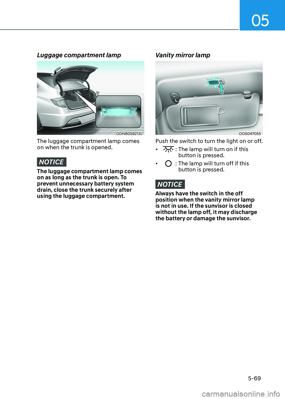 HYUNDAI SONATA 2023  Owners Manual 05
5-69
Luggage compartment lamp
ODN8059213L
The luggage compartment lamp comes  on when the trunk is opened.
NOTICE
The luggage compartment lamp comes  
on as long as the trunk is open. To 
prevent u