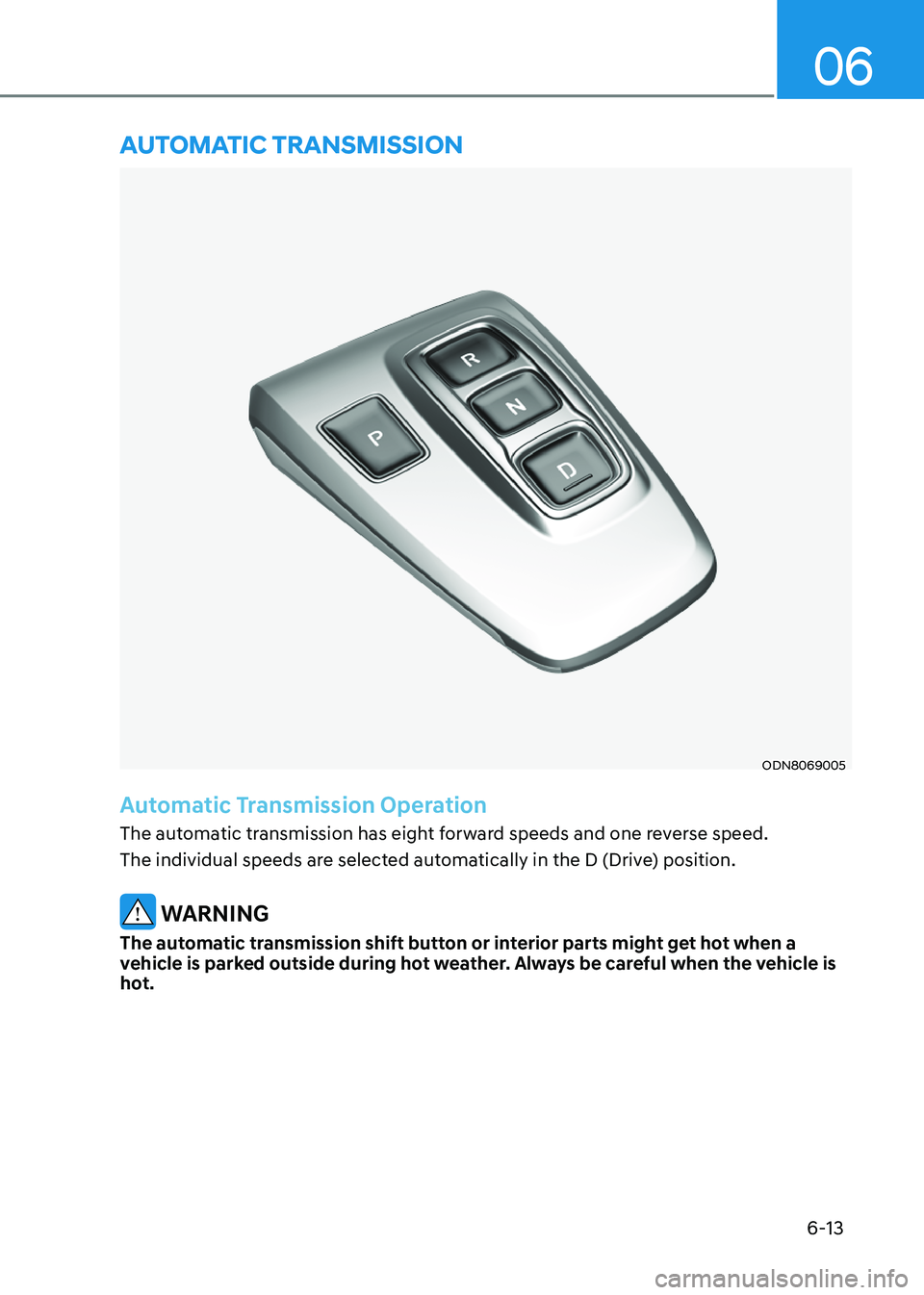 HYUNDAI SONATA 2023  Owners Manual 6-13
06
ODN8069005
Automatic Transmission Operation
The automatic transmission has eight forward speeds and one reverse speed.  
The individual speeds are selected automatically in the D (Drive) posit