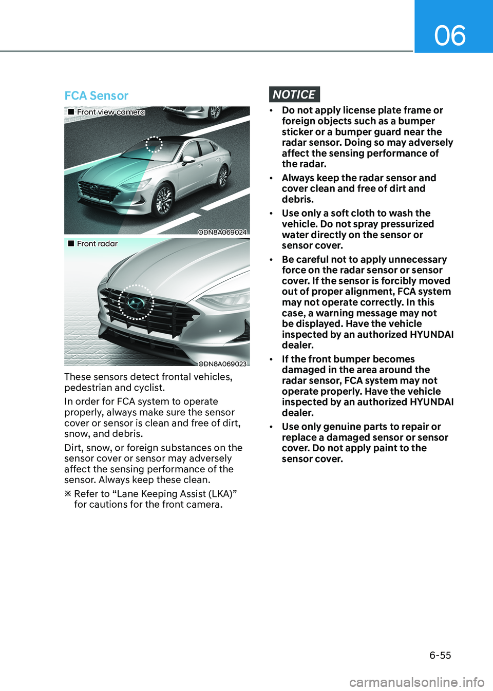 HYUNDAI SONATA 2023  Owners Manual 06
6-55
FCA Sensor
„„Front view camera
ODN8A069024
„„Front radar
ODN8A069023
These sensors detect frontal vehicles,  
pedestrian and cyclist. 
In order for FCA system to operate  
