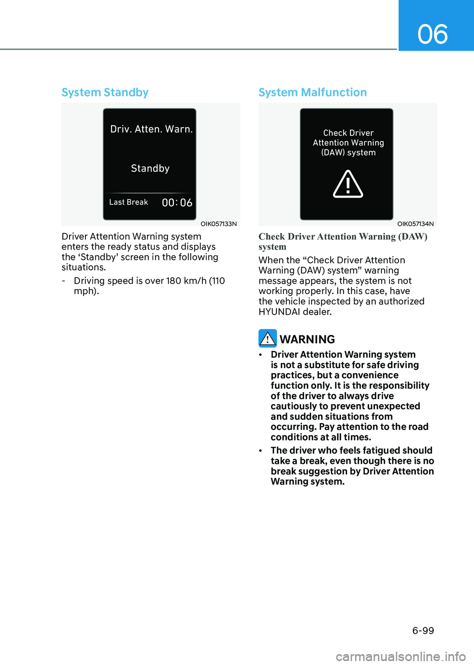 HYUNDAI SONATA 2023  Owners Manual 06
6-99
System Standby
OIK057133N
Driver Attention Warning system  
enters the ready status and displays 
the ‘Standby’ screen in the following 
situations.
 - Driving speed is over 180 km/h (110 
