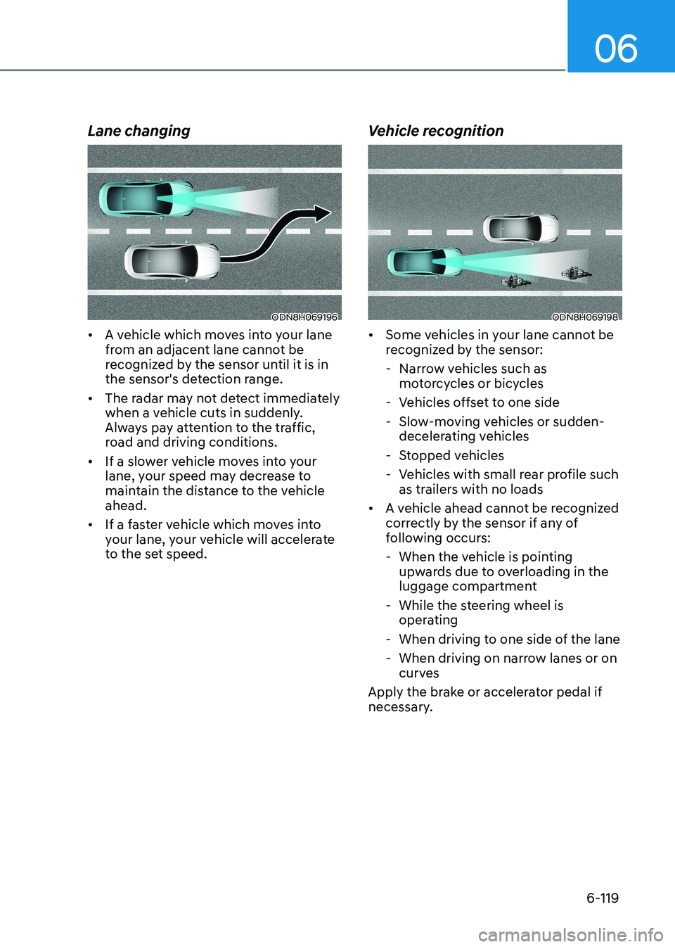 HYUNDAI SONATA 2023  Owners Manual 06
6-119
Lane changing
ODN8H069196
•	 A vehicle which moves into your lane  
from an adjacent lane cannot be 
recognized by the sensor until it is in 
the sensor's detection range.
•	 The rada
