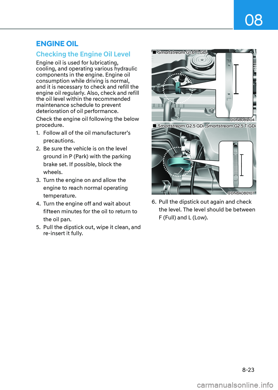 HYUNDAI SONATA 2023  Owners Manual 08
8-23
Checking the Engine Oil Level
Engine oil is used for lubricating,  
cooling, and operating various hydraulic 
components in the engine. Engine oil 
consumption while driving is normal, 
and it