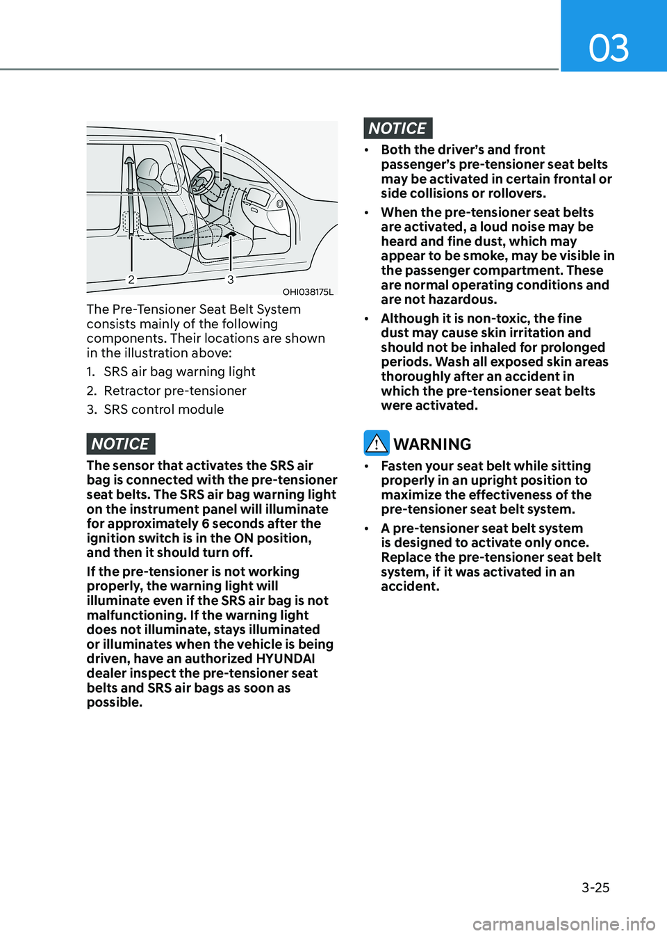 HYUNDAI SONATA 2023 Owners Manual 03
3-25
OHI038175L
The Pre-Tensioner Seat Belt System
consists mainly of the following
components. Their locations are shown
in the illustration above:
1. SRS air bag warning light
2. Retractor HYUNDAI SONATA 2023 Owners Manual 03
3-25
OHI038175L
The Pre-Tensioner Seat Belt System
consists mainly of the following
components. Their locations are shown
in the illustration above:
1. SRS air bag warning light
2. Retractor
