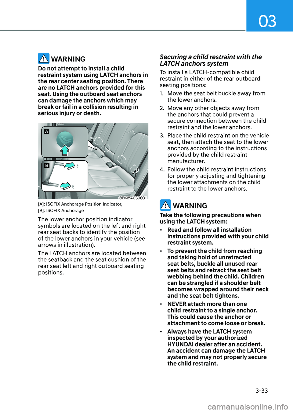 HYUNDAI SONATA 2023  Owners Manual 03
3-33
 WARNING
Do not attempt to install a child  
restraint system using LATCH anchors in 
the rear center seating position. There 
are no LATCH anchors provided for this 
seat. Using the outboard 