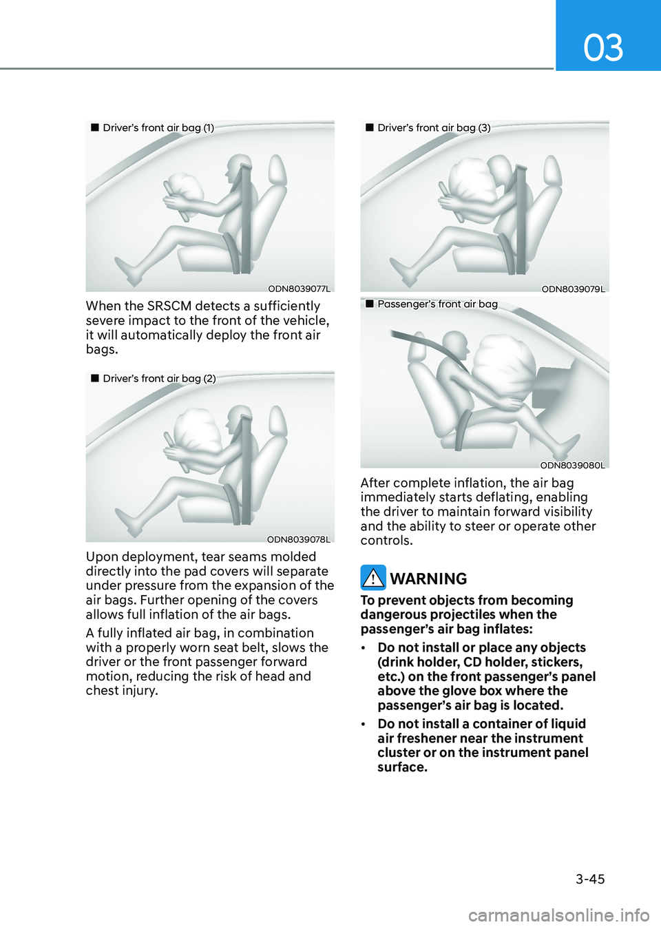 HYUNDAI SONATA 2023 Owners Manual 03
3-45
Driver’s front air bag (1)
ODN8039077L
When the SRSCM detects a sufficiently
severe impact to the front of the vehicle,
it will automatically deploy the front air bags.
HYUNDAI SONATA 2023 Owners Manual 03
3-45
Driver’s front air bag (1)
ODN8039077L
When the SRSCM detects a sufficiently
severe impact to the front of the vehicle,
it will automatically deploy the front air bags.
