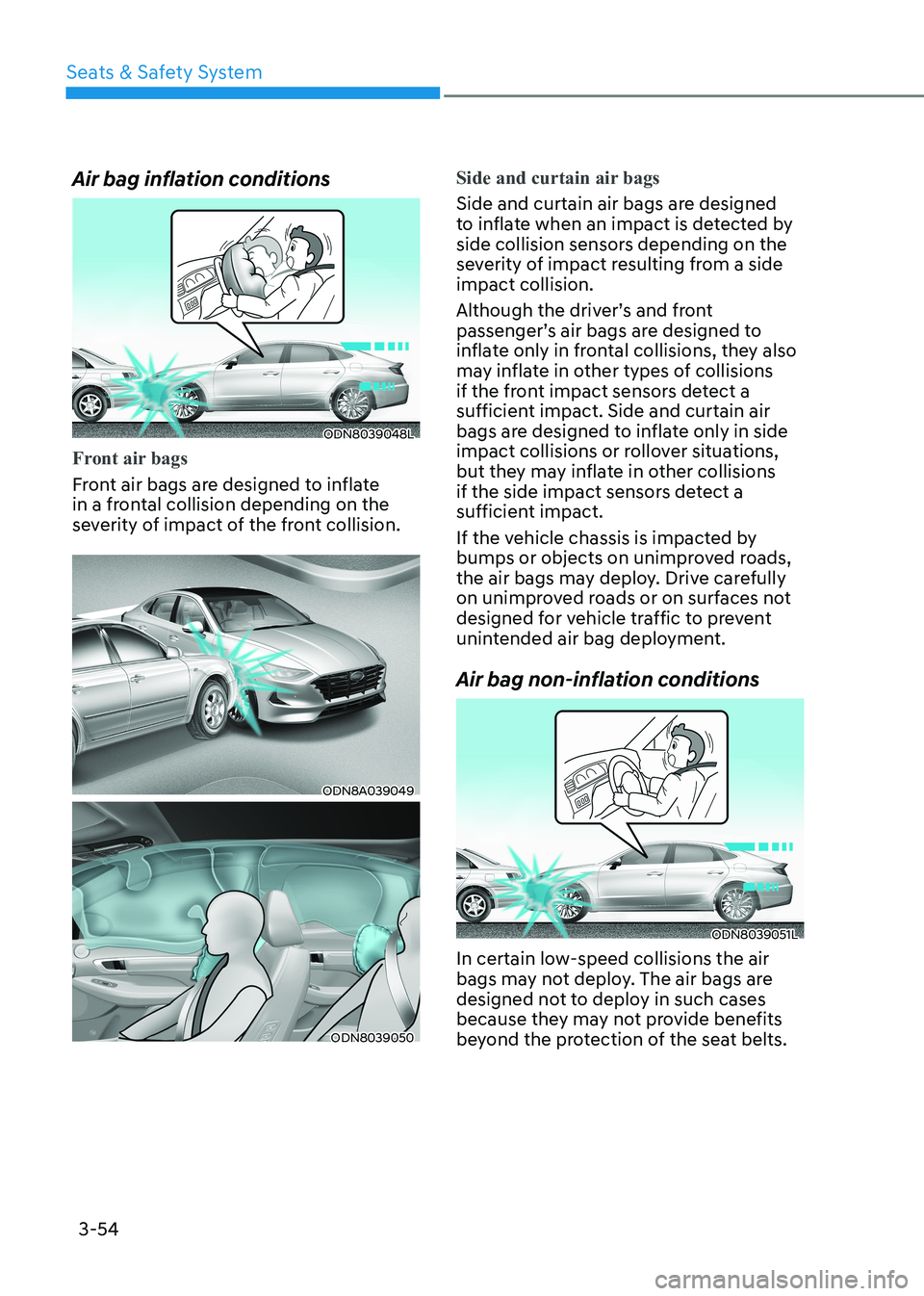 HYUNDAI SONATA 2023 Owners Manual Seats & Safety System
3-54
Air bag inflation conditions
ODN8039048L
Front air bags
Front air bags are designed to inflate
in a frontal collision depending on the
severity of impact of the front col HYUNDAI SONATA 2023 Owners Manual Seats & Safety System
3-54
Air bag inflation conditions
ODN8039048L
Front air bags
Front air bags are designed to inflate
in a frontal collision depending on the
severity of impact of the front col