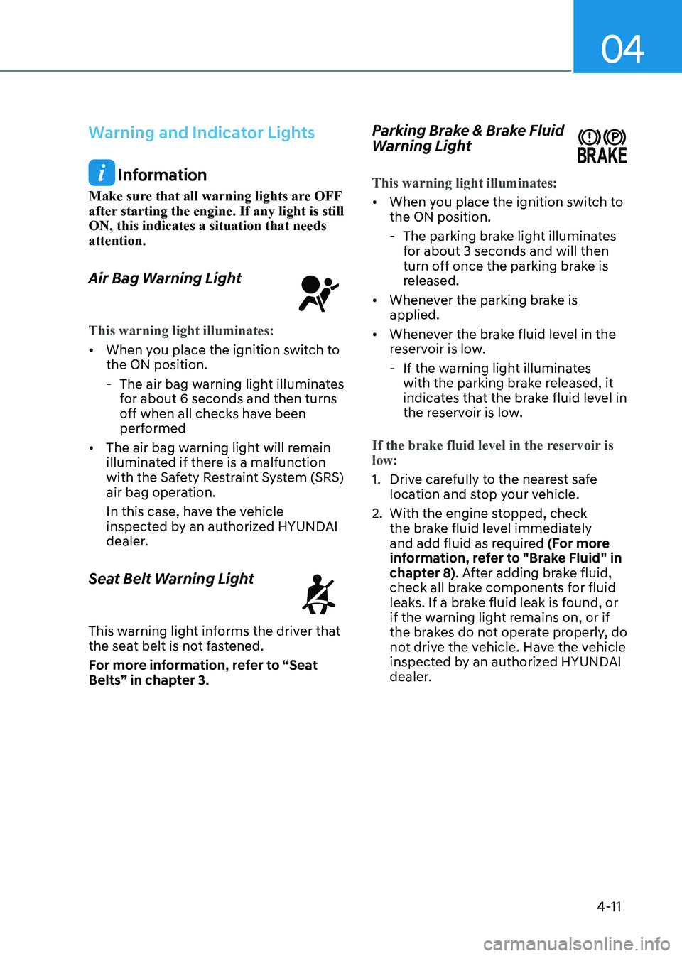 HYUNDAI SONATA 2023  Owners Manual 04
4-11
Warning and Indicator Lights
 Information
Make sure that all warning lights are OFF  
after starting the engine. If any light is still ON, this indicates a situation that needs attention. 
Air