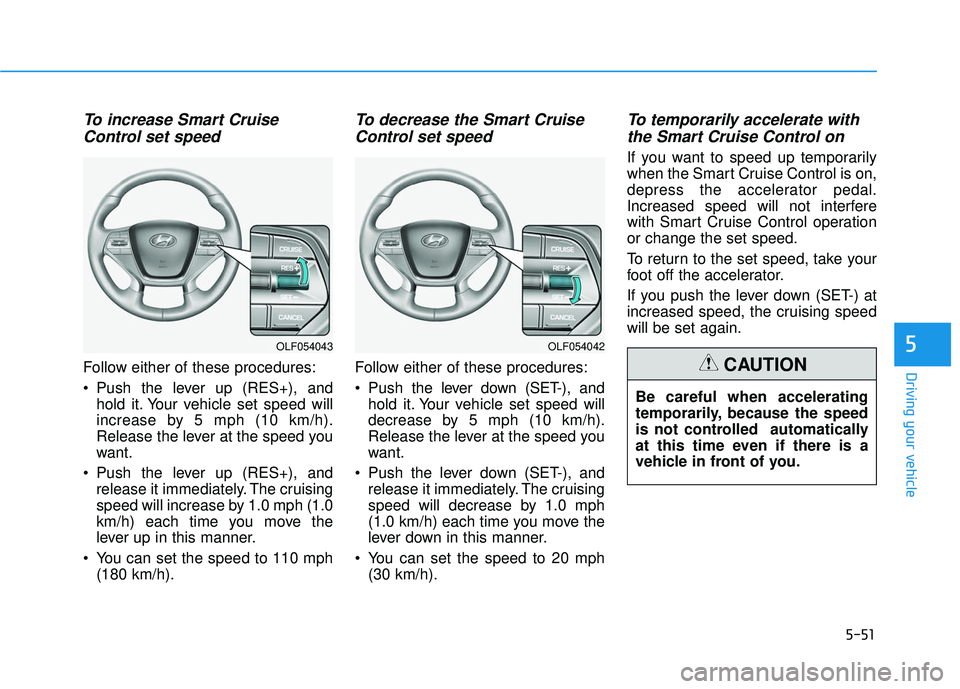 HYUNDAI SONATA LIMITED 2016 Owners Manual 5-51
Driving your vehicle
5
To increase Smart CruiseControl set speed
Follow either of these procedures:
Push the lever up (RES+), and
hold it. Your vehicle set speed will
increase by 5 mph (10 km/h) HYUNDAI SONATA LIMITED 2016 Owners Manual 5-51
Driving your vehicle
5
To increase Smart CruiseControl set speed
Follow either of these procedures:
Push the lever up (RES+), and
hold it. Your vehicle set speed will
increase by 5 mph (10 km/h)