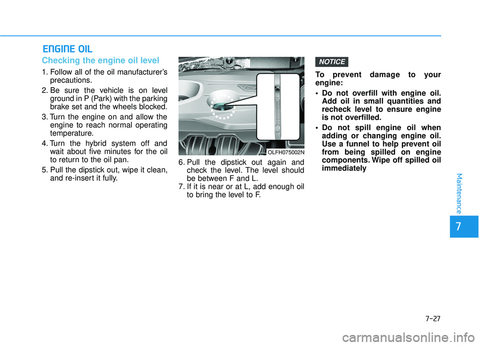 HYUNDAI SONATA LIMITED 2016  Owners Manual 7-27
7
Maintenance
E
EN
N G
GI
IN
N E
E 
 O
O I
IL
L
Checking the engine oil level     
1. Follow all of the oil manufacturer’s
precautions.
2. Be sure the vehicle is on level ground in P (Park) wit