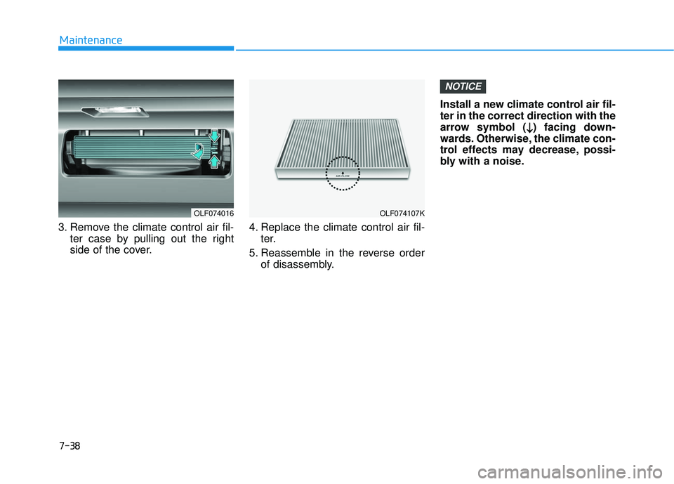 HYUNDAI SONATA LIMITED 2016  Owners Manual 7-38
Maintenance
3. Remove the climate control air fil- ter case by pulling out the right
side of the cover. 4. Replace the climate control air fil-
ter.
5. Reassemble in the reverse order of disassem
