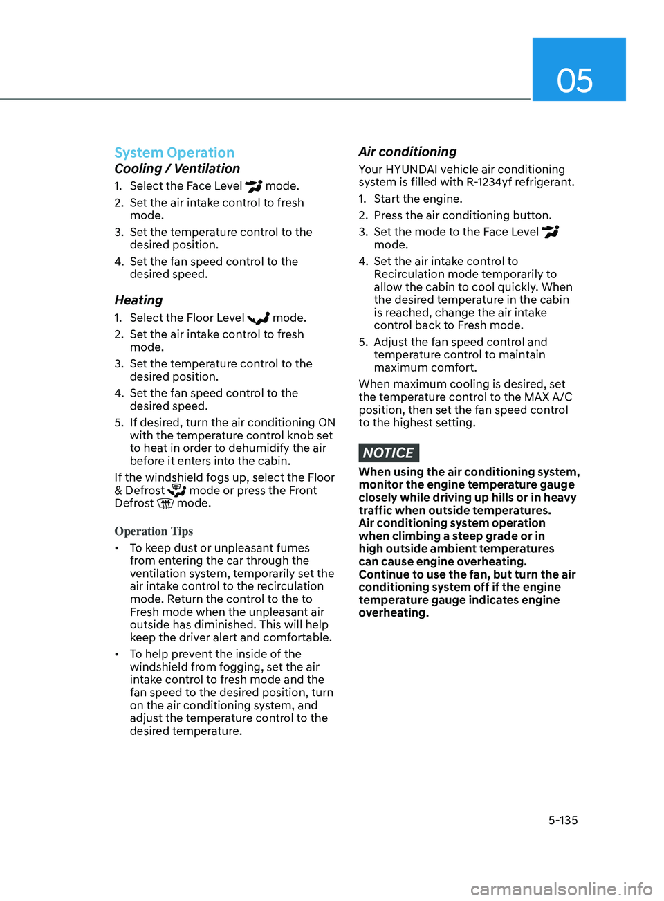 HYUNDAI SONATA LIMITED 2020  Owners Manual 05
5-135
System Operation
Cooling / Ventilation
1. Select the Face Level  mode.
2.
 
Se

t the air intake control to fresh 
mode.
3.
 
Se

t the temperature control to the 
desired position.
4.
 Se

t