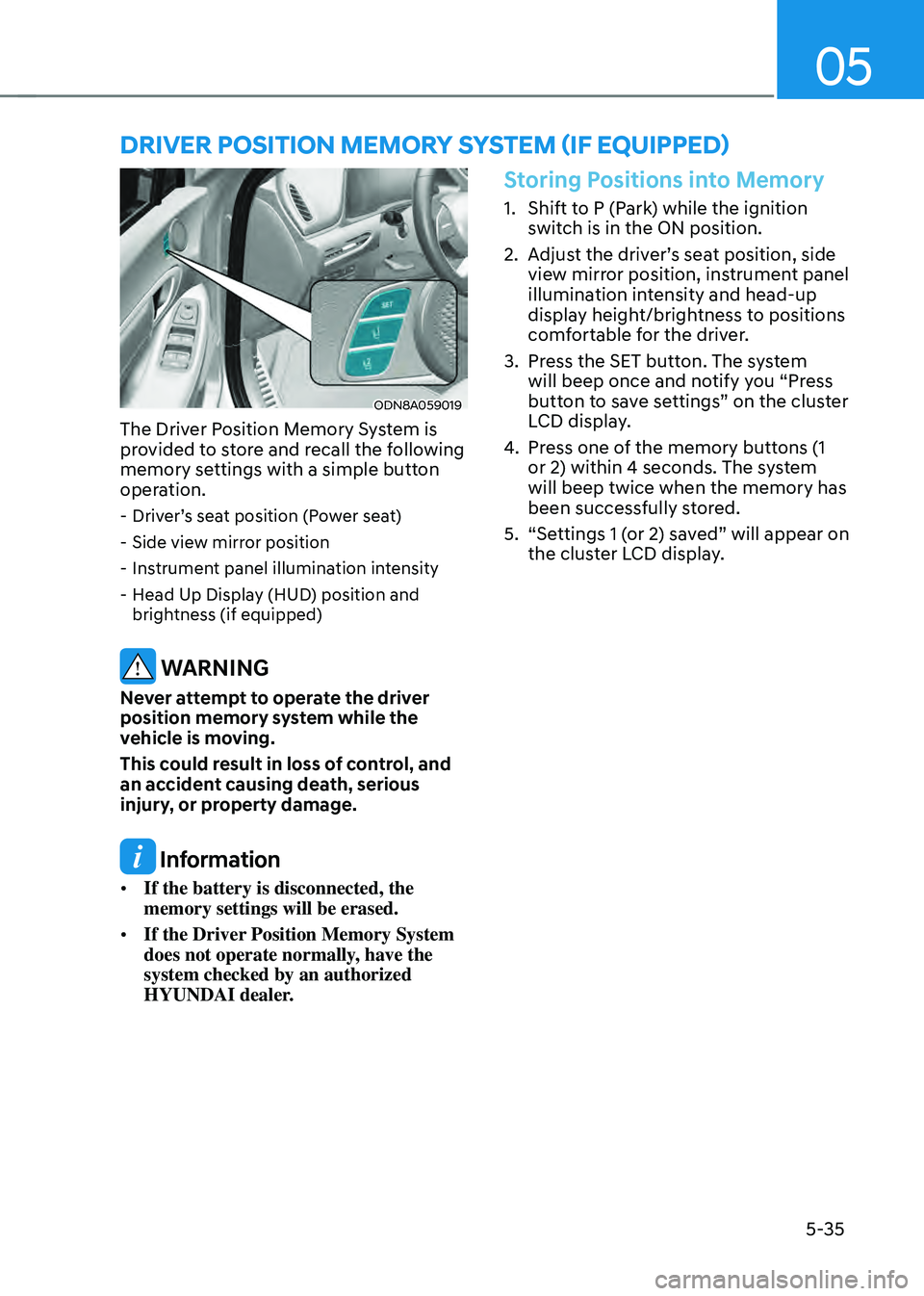 HYUNDAI SONATA HYBRID 2021  Owners Manual 05
5-35
ODN8A059019
The Driver Position Memory System is 
provided to store and recall the following 
memory settings with a simple button 
operation. 
 -Driver’s seat position (Power seat)
 -Side v