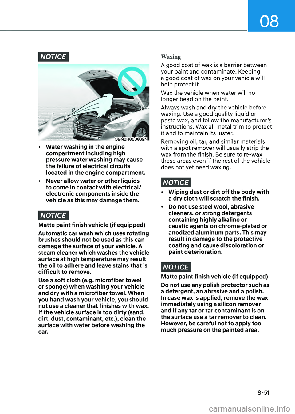 HYUNDAI SONATA HYBRID 2021  Owners Manual 08
8-51
NOTICE
ODN8H080039N
•	Water washing in the engine 
compartment including high 
pressure water washing may cause 
the failure of electrical circuits 
located in the engine compartment.
•	 N