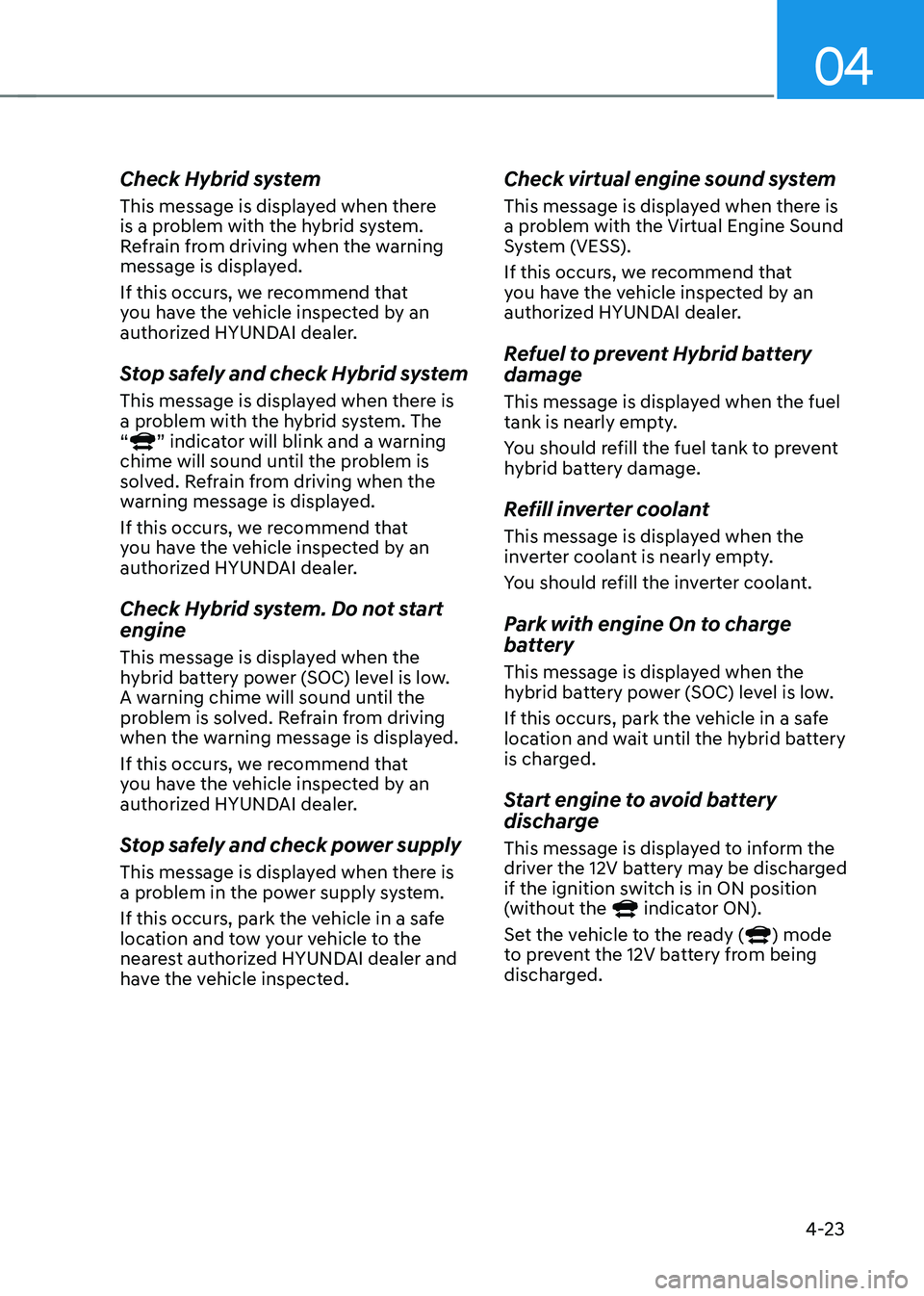 HYUNDAI SONATA HYBRID 2020  Owners Manual 04
4-23
Check Hybrid system
This message is displayed when there 
is a problem with the hybrid system. 
Refrain from driving when the warning 
message is displayed.
If this occurs, we recommend that 
