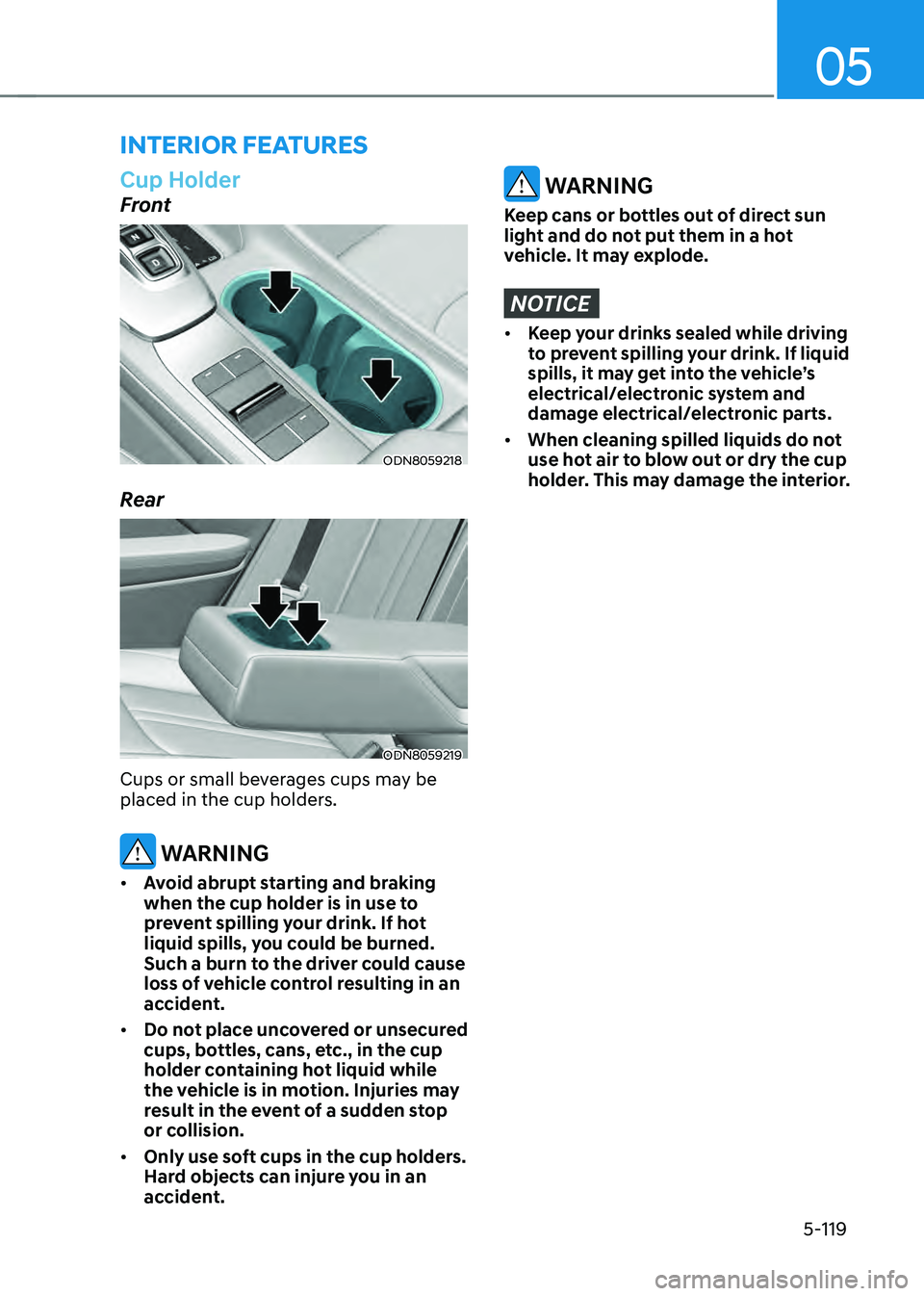 HYUNDAI SONATA HYBRID 2020  Owners Manual 05
5-119
Cup Holder
Front
ODN8059218
Rear
ODN8059219
Cups or small beverages cups may be 
placed in the cup holders.
 WARNING
•	Avoid abrupt starting and braking 
when the cup holder is in use to 
p