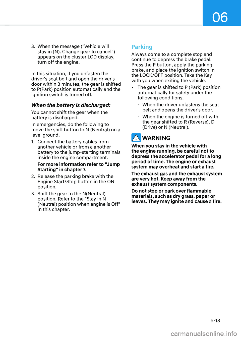 HYUNDAI SONATA HYBRID 2020  Owners Manual 06
6-13
3. When the message ("Vehicle will 
stay in (N). Change gear to cancel") 
appears on the cluster LCD display, 
turn off the engine.
In this situation, if you unfasten the 
driver's