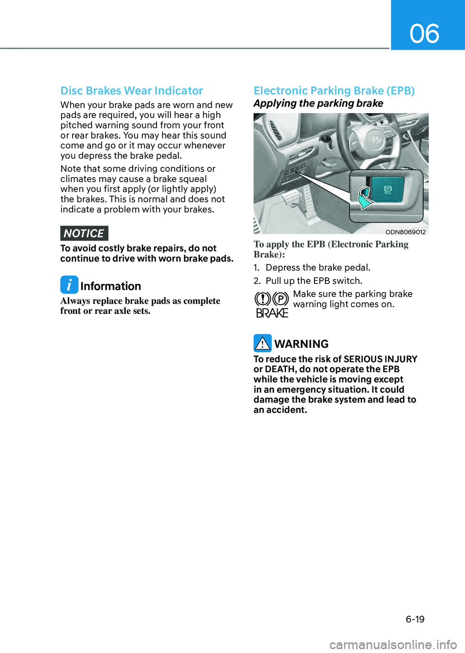 HYUNDAI SONATA HYBRID 2020  Owners Manual 06
6-19
Disc Brakes Wear Indicator
When your brake pads are worn and new 
pads are required, you will hear a high 
pitched warning sound from your front 
or rear brakes. You may hear this sound 
come 