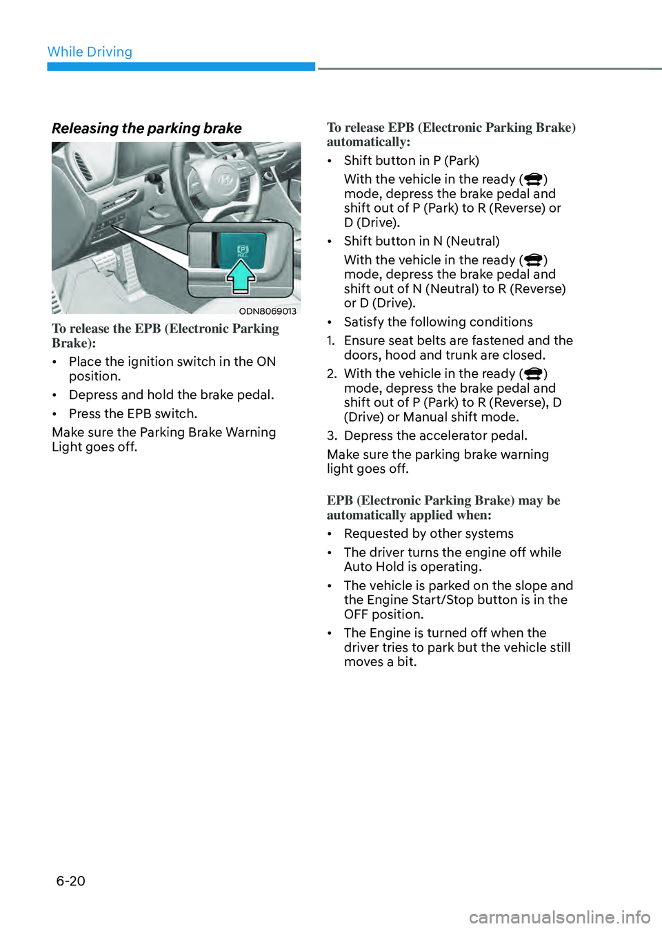 HYUNDAI SONATA HYBRID 2020  Owners Manual While Driving
6-20
Releasing the parking brake
ODN8069013
To release the EPB (Electronic Parking 
Brake):
•	Place the ignition switch in the ON 
position.
•	 Depress and hold the brake pedal.
•	