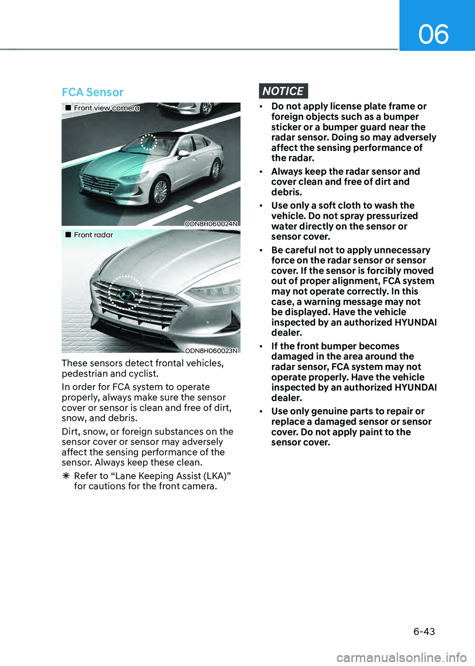 HYUNDAI SONATA HYBRID 2020  Owners Manual 06
6-43
FCA Sensor
„„Front view camera
ODN8H060024N
„„Front radar
ODN8H060023N
These sensors detect frontal vehicles, 
pedestrian and cyclist.
In order for FCA system to operate 
p