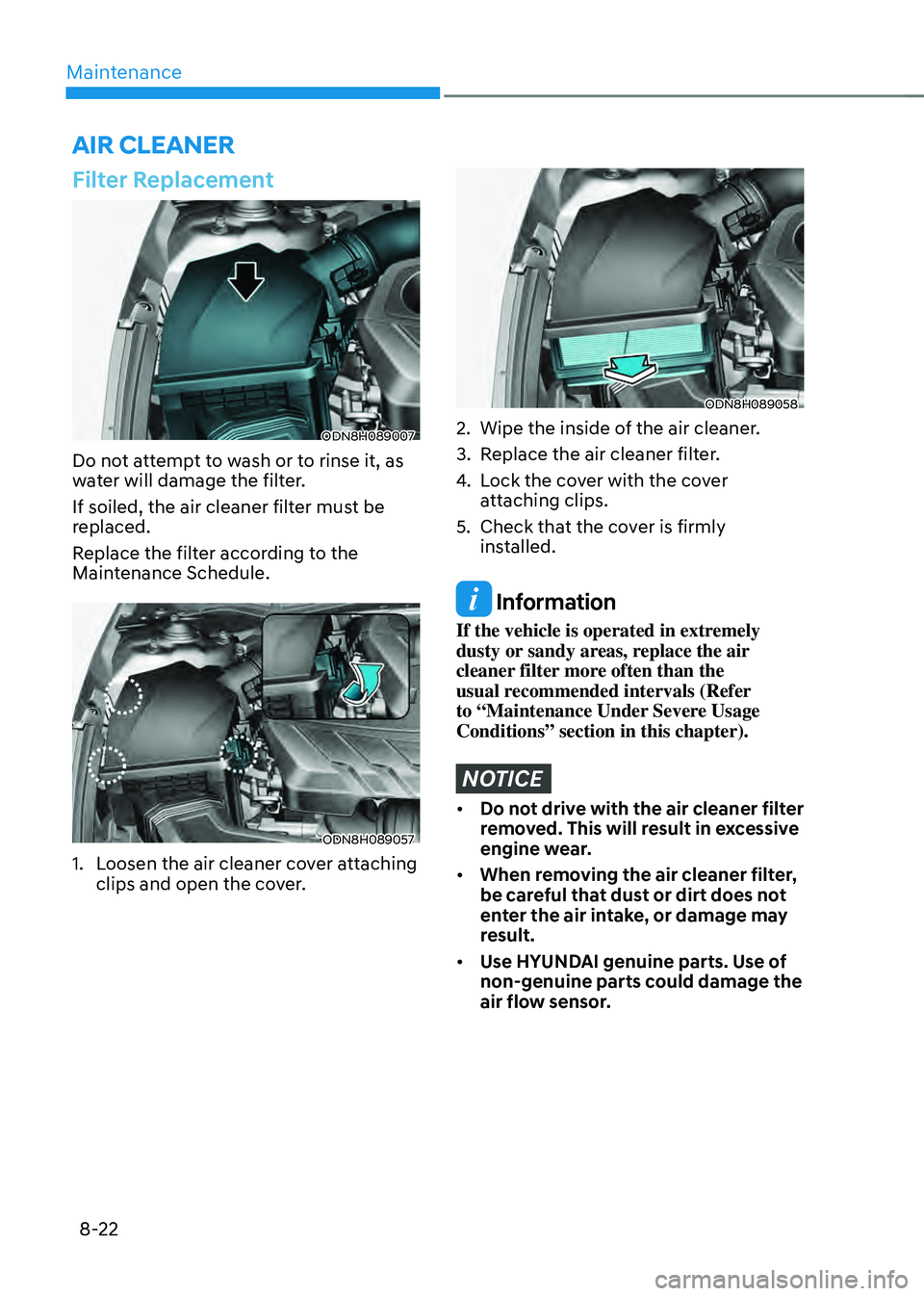 HYUNDAI SONATA HYBRID 2020 Owners Manual Maintenance
8-22
Filter Replacement
ODN8H089007
Do not attempt to wash or to rinse it, as
water will damage the filter.
If soiled, the air cleaner filter must be
replaced.
Replace the filter accordi HYUNDAI SONATA HYBRID 2020 Owners Manual Maintenance
8-22
Filter Replacement
ODN8H089007
Do not attempt to wash or to rinse it, as
water will damage the filter.
If soiled, the air cleaner filter must be
replaced.
Replace the filter accordi