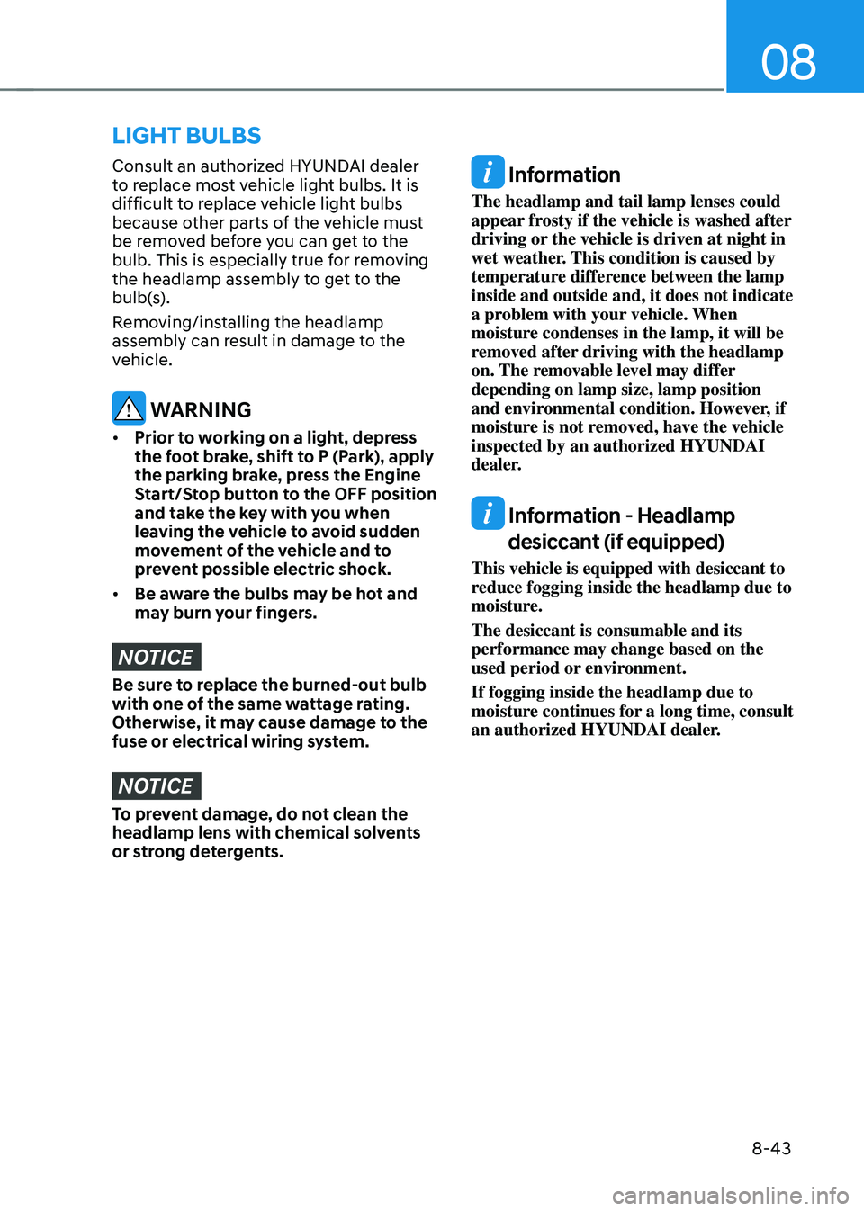 HYUNDAI SONATA HYBRID 2020  Owners Manual 08
8-43
Consult an authorized HYUNDAI dealer 
to replace most vehicle light bulbs. It is 
difficult to replace vehicle light bulbs 
because other parts of the vehicle must 
be removed before you can g
