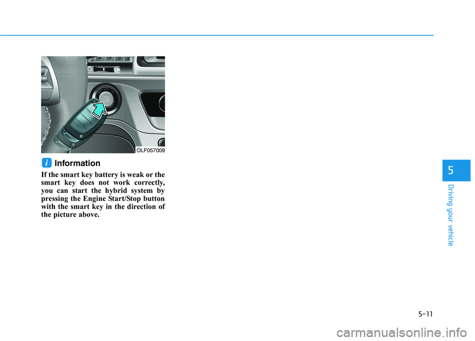 HYUNDAI SONATA HYBRID 2019  Owners Manual 5-11
Driving your vehicle
5
Information 
If the smart key battery is weak or the 
smart key does not work correctly,
you can start the hybrid system by
pressing the Engine Start/Stop button
with the s