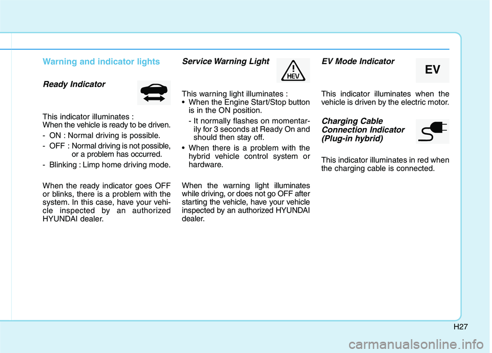 HYUNDAI SONATA HYBRID 2019 Owners Manual H27
Warning and indicator lights
Ready Indicator
This indicator illuminates :
When the vehicle is ready to be driven.
- ON : Normal driving is possible.
- OFF : Normal driving is not possible,
or a HYUNDAI SONATA HYBRID 2019 Owners Manual H27
Warning and indicator lights
Ready Indicator
This indicator illuminates :
When the vehicle is ready to be driven.
- ON : Normal driving is possible.
- OFF : Normal driving is not possible,
or a