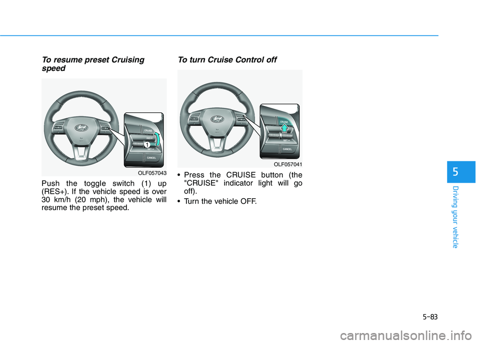 HYUNDAI SONATA HYBRID 2019  Owners Manual 5-83
Driving your vehicle
5
To resume preset Cruisingspeed 
Push the toggle switch (1) up 
(RES+). If the vehicle speed is over
30 km/h (20 mph), the vehicle willresume the preset speed.
To turn Cruis