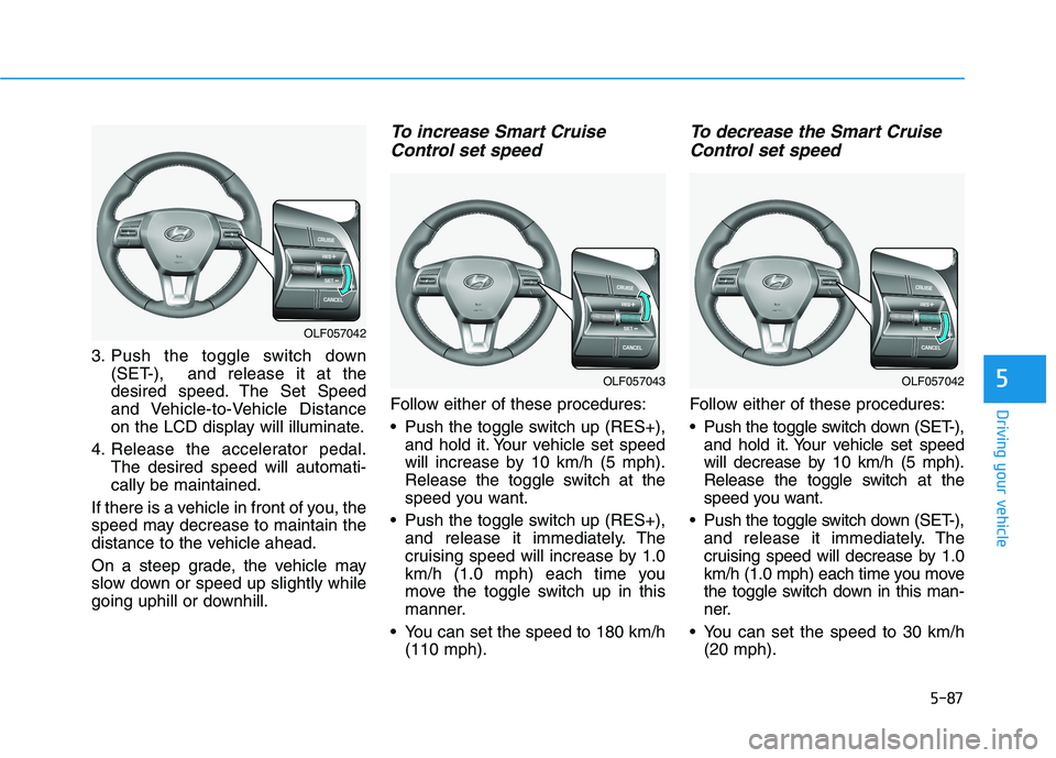 HYUNDAI SONATA HYBRID 2019 Owners Manual 5-87
Driving your vehicle
5
3. Push the toggle switch down(SET-), and release it at the
desired speed. The Set Speed
and Vehicle-to-Vehicle Distance
on the LCD display will illuminate.
4. Release th HYUNDAI SONATA HYBRID 2019 Owners Manual 5-87
Driving your vehicle
5
3. Push the toggle switch down(SET-), and release it at the
desired speed. The Set Speed
and Vehicle-to-Vehicle Distance
on the LCD display will illuminate.
4. Release th