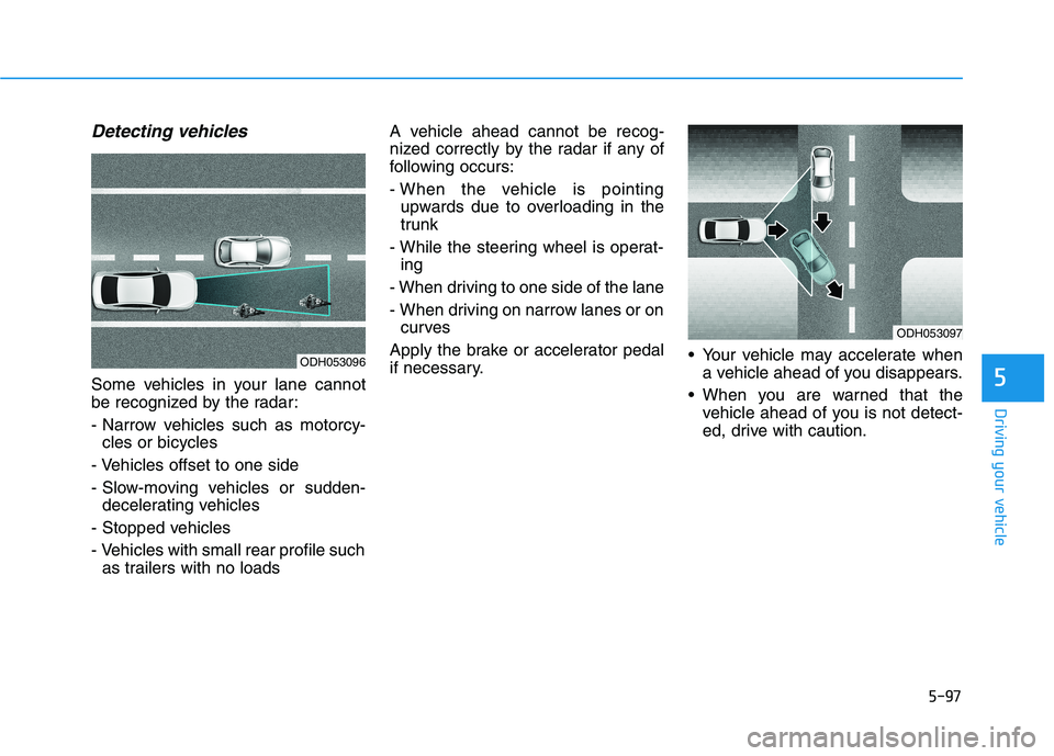 HYUNDAI SONATA HYBRID 2019  Owners Manual 5-97
Driving your vehicle
5
Detecting vehicles
Some vehicles in your lane cannot 
be recognized by the radar: 
- Narrow vehicles such as motorcy-cles or bicycles
- Vehicles offset to one side
- Slow-m