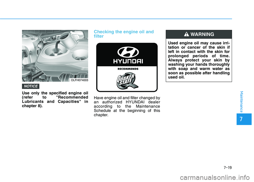 HYUNDAI SONATA HYBRID 2019  Owners Manual 7-19
7
MaintenanceUse only the specified engine oil 
(refer to "RecommendedLubricants and Capacities" in
chapter 8).
Checking the engine oil and filter
Have engine oil and filter changed by 
an author