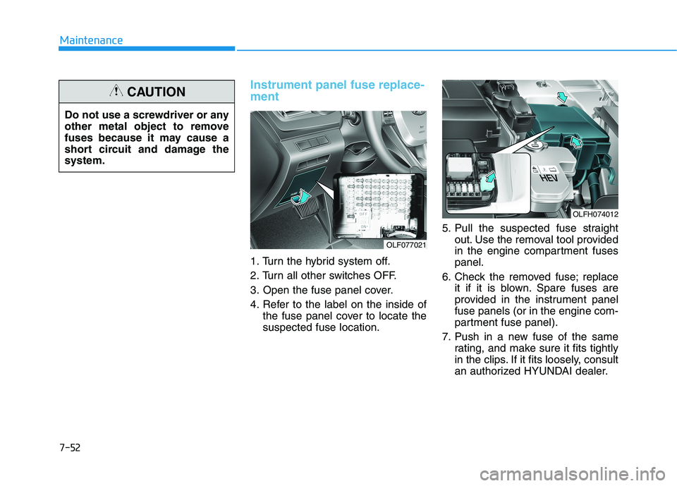 HYUNDAI SONATA HYBRID 2019  Owners Manual Instrument panel fuse replace- ment
1. Turn the hybrid system off. 
2. Turn all other switches OFF.
3. Open the fuse panel cover.
4. Refer to the label on the inside ofthe fuse panel cover to locate t