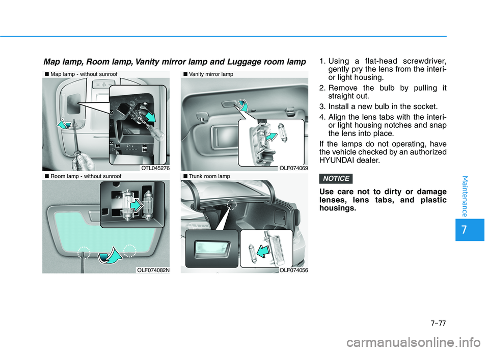 HYUNDAI SONATA HYBRID 2019  Owners Manual 7-77
7
Maintenance
1. Using a flat-head screwdriver,gently pry the lens from the interi- or light housing.
2. Remove the bulb by pulling it straight out.
3. Install a new bulb in the socket. 
4. Align