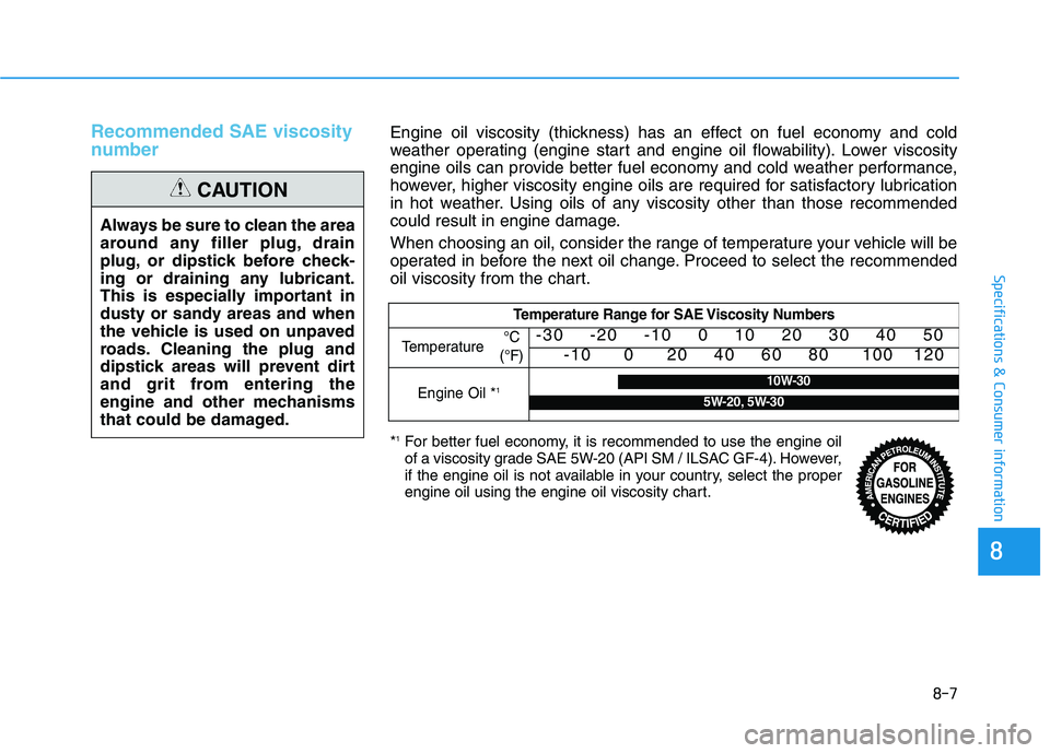 HYUNDAI SONATA HYBRID 2019 Owners Manual Recommended SAE viscosity
number
Always be sure to clean the area
around any filler plug, drain
plug, or dipstick before check-
ing or draining any lubricant.
This is especially important in
dusty HYUNDAI SONATA HYBRID 2019 Owners Manual Recommended SAE viscosity
number
Always be sure to clean the area
around any filler plug, drain
plug, or dipstick before check-
ing or draining any lubricant.
This is especially important in
dusty