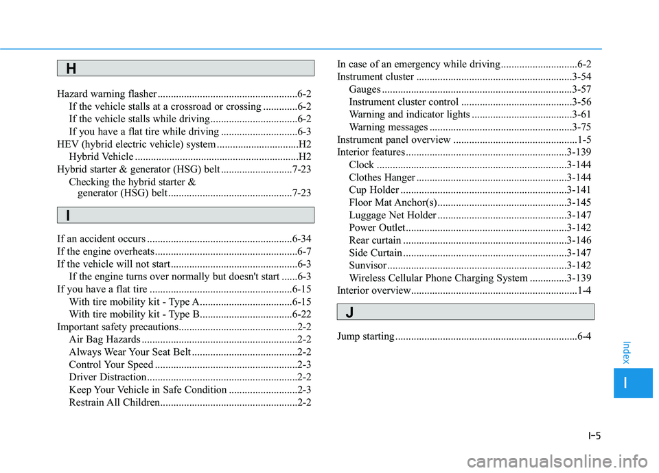 HYUNDAI SONATA HYBRID 2019 Owners Manual I-5
Hazard warning flasher .....................................................6-2
If the vehicle stalls at a crossroad or crossing .............6-2
If the vehicle stalls while driving ............. HYUNDAI SONATA HYBRID 2019 Owners Manual I-5
Hazard warning flasher .....................................................6-2
If the vehicle stalls at a crossroad or crossing .............6-2
If the vehicle stalls while driving .............