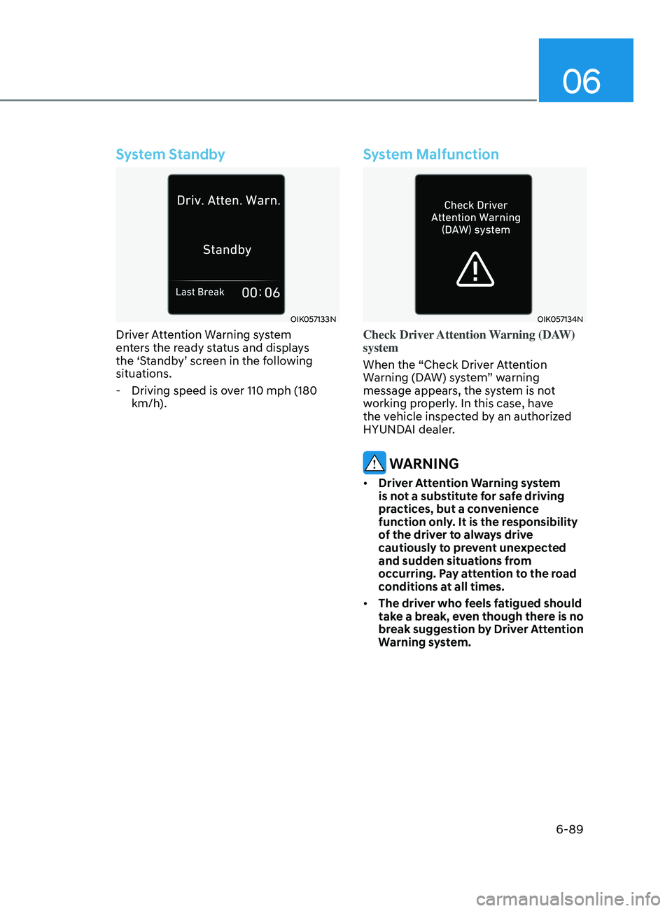 HYUNDAI SONATA LIMITED 2021  Owners Manual 06
6-89
System Standby
OIK057133N
Driver Attention Warning system 
enters the ready status and displays 
the ‘Standby’ screen in the following 
situations.
 - Driving speed is o
ver 110 mph (180 
