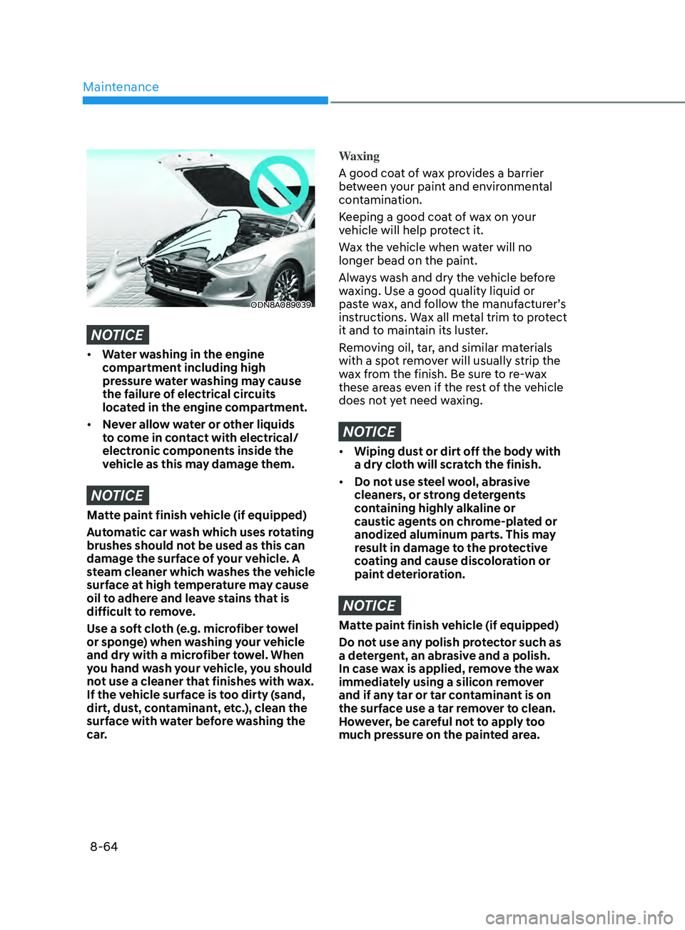 HYUNDAI SONATA LIMITED 2021 Owners Manual Maintenance
8-64
ODN8A089039
NOTICE
• Water washing in the engine
compartment including high
pressure water washing may cause
the failure of electrical circuits
located in the engine compartment HYUNDAI SONATA LIMITED 2021 Owners Manual Maintenance
8-64
ODN8A089039
NOTICE
• Water washing in the engine
compartment including high
pressure water washing may cause
the failure of electrical circuits
located in the engine compartment