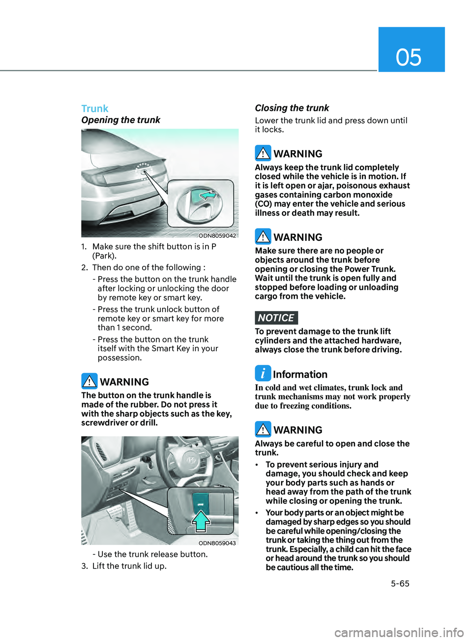 HYUNDAI SONATA 2022 Owners Manual 05
5-65
Trunk
Opening the trunk
ODN8059042
1. Make sure the shift button is in P (Park).
2.
Then do one o
f the following :
-
Pr
ess the button on the trunk handle
after locking or unlocking HYUNDAI SONATA 2022 Owners Manual 05
5-65
Trunk
Opening the trunk
ODN8059042
1. Make sure the shift button is in P (Park).
2.
Then do one o
f the following :
-
Pr
ess the button on the trunk handle
after locking or unlocking