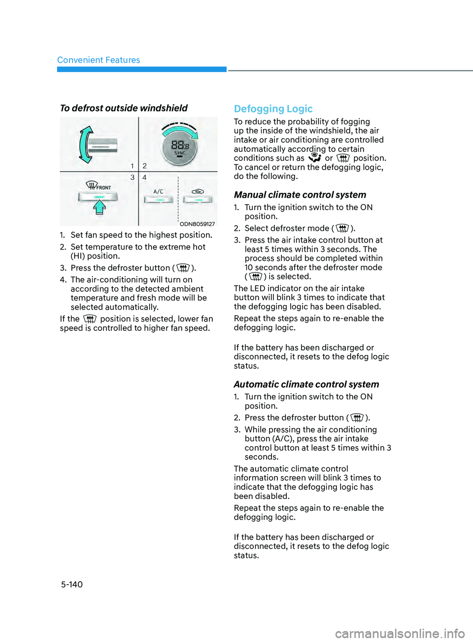 HYUNDAI SONATA 2022 Owners Manual Convenient Features
5-140
To defrost outside windshield
ODN8059127
1. Set fan speed to the highest position.
2.
Se
t temperature to the extreme hot
(HI) position.
3.
Pr
ess the defroster butto HYUNDAI SONATA 2022 Owners Manual Convenient Features
5-140
To defrost outside windshield
ODN8059127
1. Set fan speed to the highest position.
2.
Se
t temperature to the extreme hot
(HI) position.
3.
Pr
ess the defroster butto