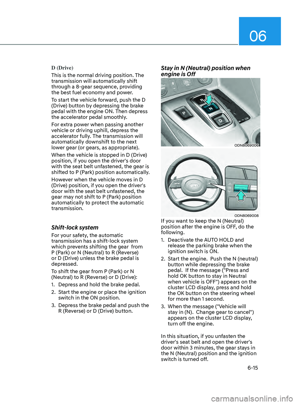 HYUNDAI SONATA 2022 Owners Manual 06
6-15
D (Drive)
This is the normal driving position. The
transmission will automatically shift
through a 8-gear sequence, providing
the best fuel economy and power.
To start the vehicle forward, HYUNDAI SONATA 2022 Owners Manual 06
6-15
D (Drive)
This is the normal driving position. The
transmission will automatically shift
through a 8-gear sequence, providing
the best fuel economy and power.
To start the vehicle forward,