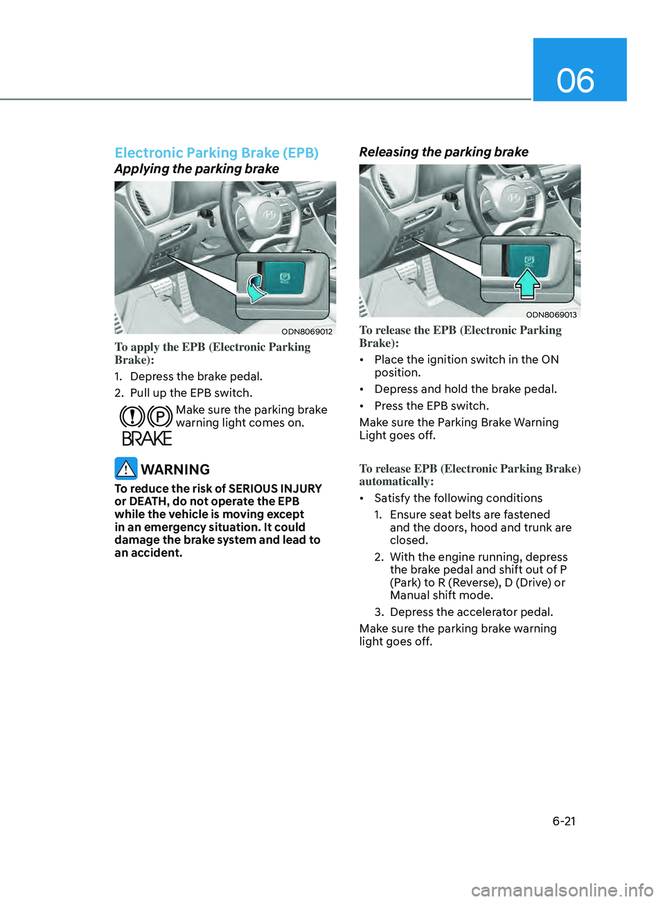 HYUNDAI SONATA 2022 Owners Manual 06
6-21
Electronic Parking Brake (EPB)
Applying the parking brake
ODN8069012
To apply the EPB (Electronic Parking
Brake):
1.
Depr
ess the brake pedal.
2.
Pull up the EPB s
witch.
Make sure the HYUNDAI SONATA 2022 Owners Manual 06
6-21
Electronic Parking Brake (EPB)
Applying the parking brake
ODN8069012
To apply the EPB (Electronic Parking
Brake):
1.
Depr
ess the brake pedal.
2.
Pull up the EPB s
witch.
Make sure the