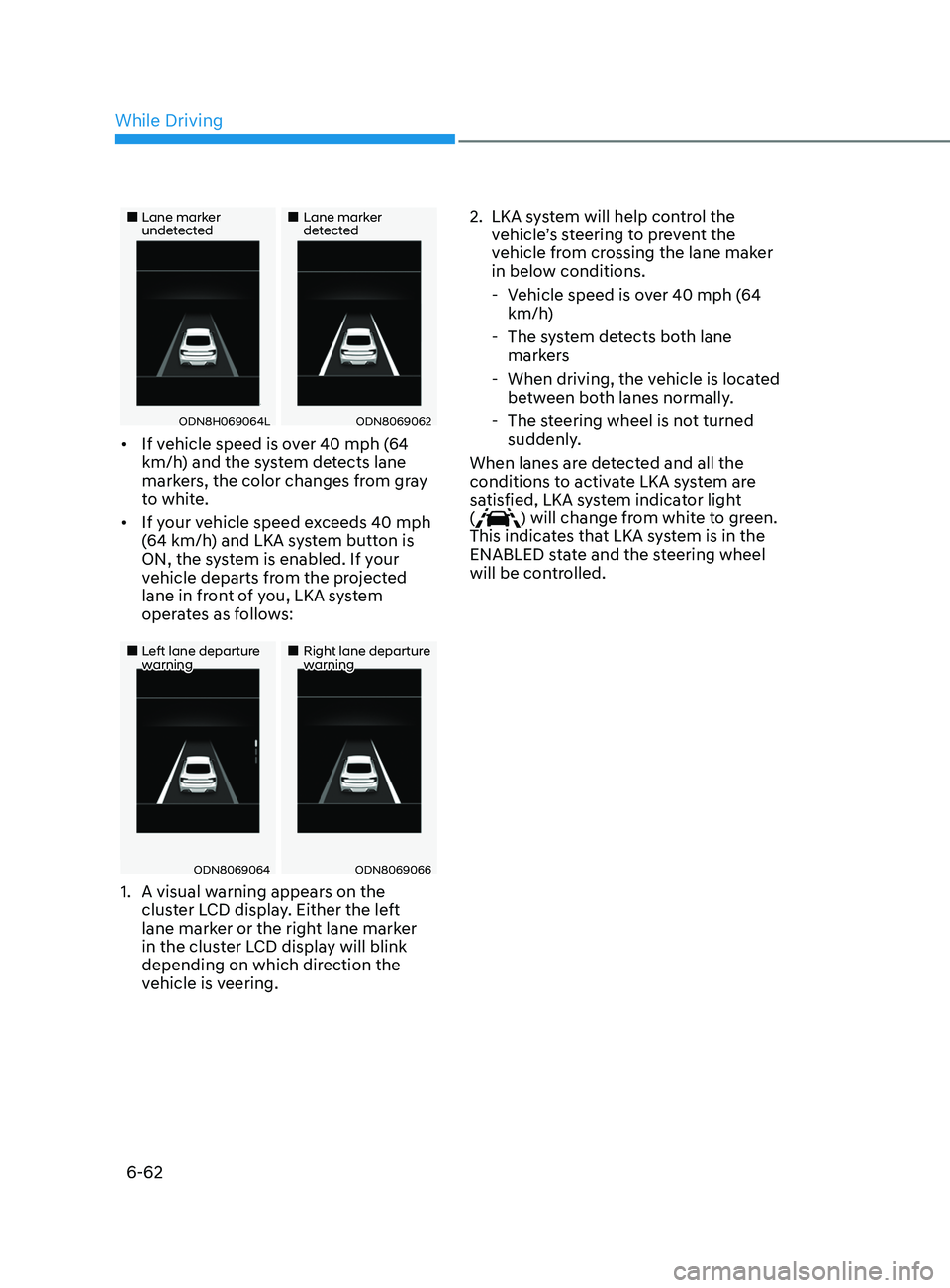 HYUNDAI SONATA 2022 Owners Manual 6-62
•Lane marker undetected•Lane marker detected
ODN8H069064LODN8069062
• If vehicle speed is over 40 mph (64
km/h) and the system detects lane
markers, the color changes from gra HYUNDAI SONATA 2022 Owners Manual 6-62
•Lane marker undetected•Lane marker detected
ODN8H069064LODN8069062
• If vehicle speed is over 40 mph (64
km/h) and the system detects lane
markers, the color changes from gra