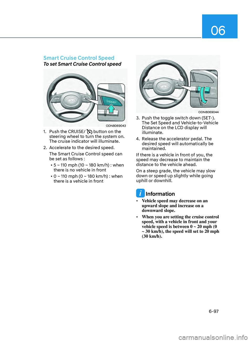 HYUNDAI SONATA 2022 Owners Manual 06
6-97
Smart Cruise Control Speed
To set Smart Cruise Control speed
ODN8069043
1. Push the CRUISE/ button on the
steering wheel to turn the system on.
The cruise indicator will illuminate.
2.
A
HYUNDAI SONATA 2022 Owners Manual 06
6-97
Smart Cruise Control Speed
To set Smart Cruise Control speed
ODN8069043
1. Push the CRUISE/ button on the
steering wheel to turn the system on.
The cruise indicator will illuminate.
2.
A