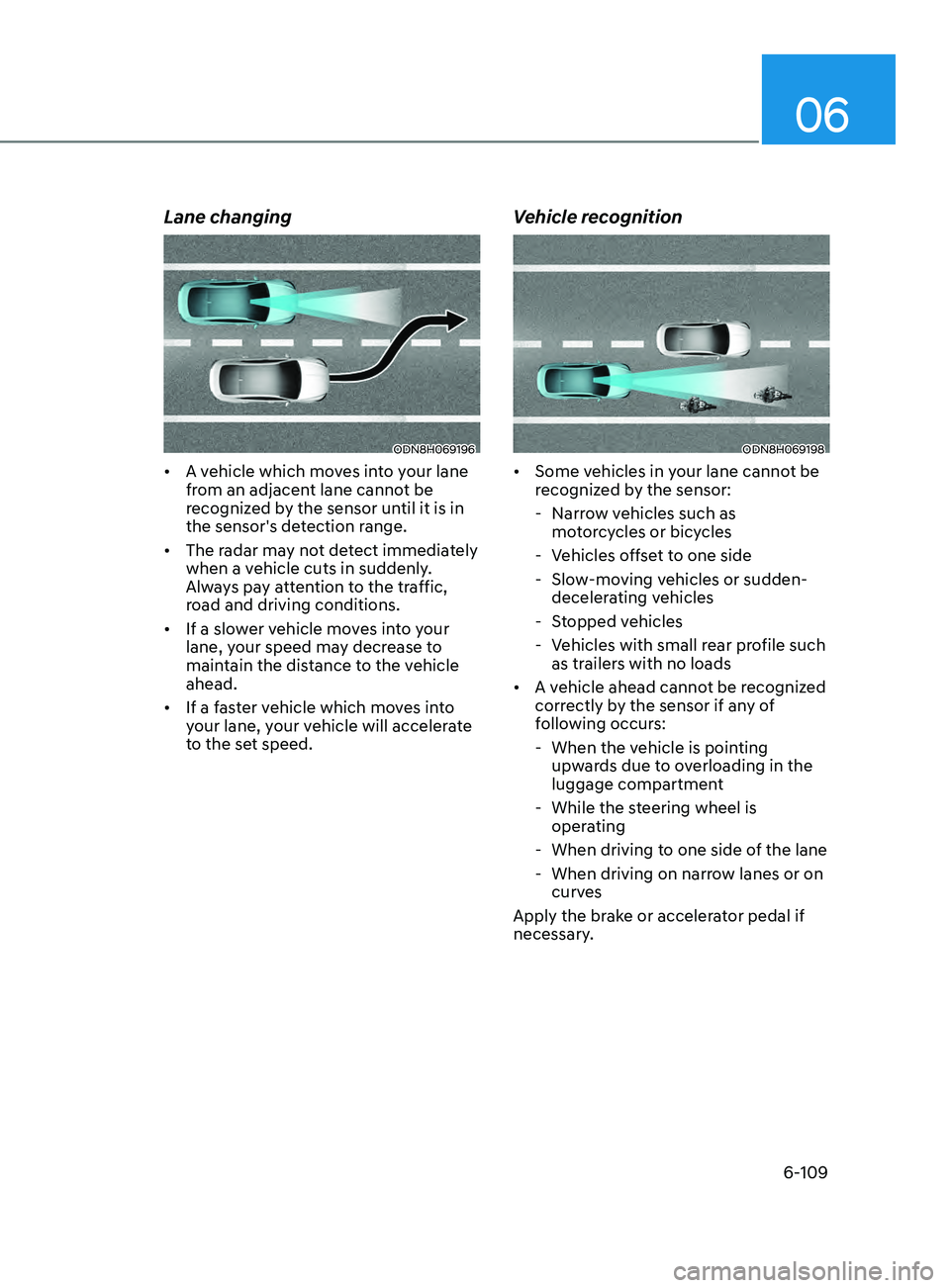 HYUNDAI SONATA 2022 Owners Manual 06
6-109
Lane changing
ODN8H069196
• A vehicle which moves into your lane
from an adjacent lane cannot be
recognized by the sensor until it is in
the sensor's detection range.
• The radar HYUNDAI SONATA 2022 Owners Manual 06
6-109
Lane changing
ODN8H069196
• A vehicle which moves into your lane
from an adjacent lane cannot be
recognized by the sensor until it is in
the sensor's detection range.
• The radar
