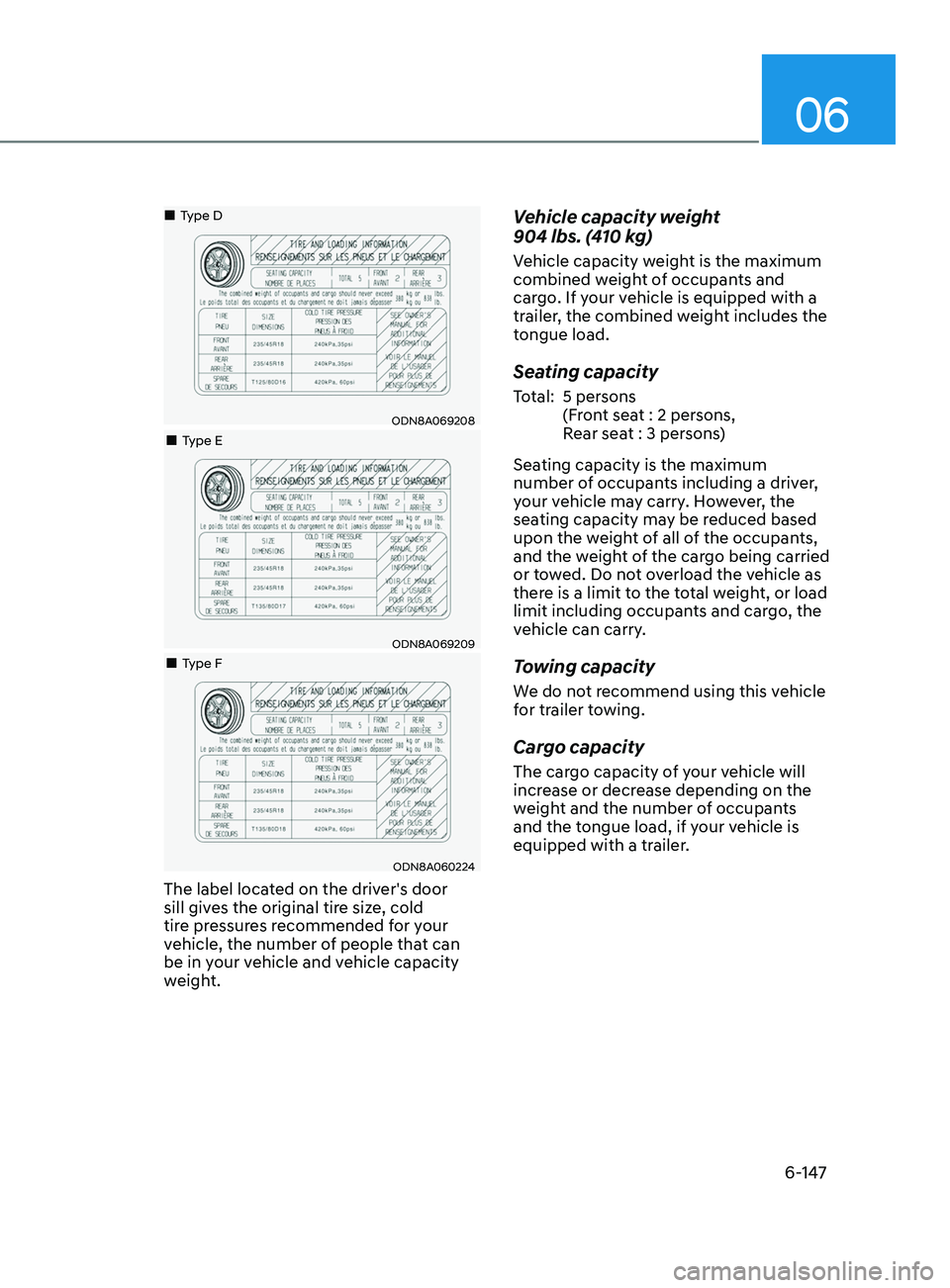 HYUNDAI SONATA 2022 Owners Manual 06
6-147
ODN8A069208
•Type D
•Type E
ODN8A069209
•Type F
ODN8A060224
The label located on the driver's door
sill gives the original tire size, cold
tire pressures recomme HYUNDAI SONATA 2022 Owners Manual 06
6-147
ODN8A069208
•Type D
•Type E
ODN8A069209
•Type F
ODN8A060224
The label located on the driver's door
sill gives the original tire size, cold
tire pressures recomme