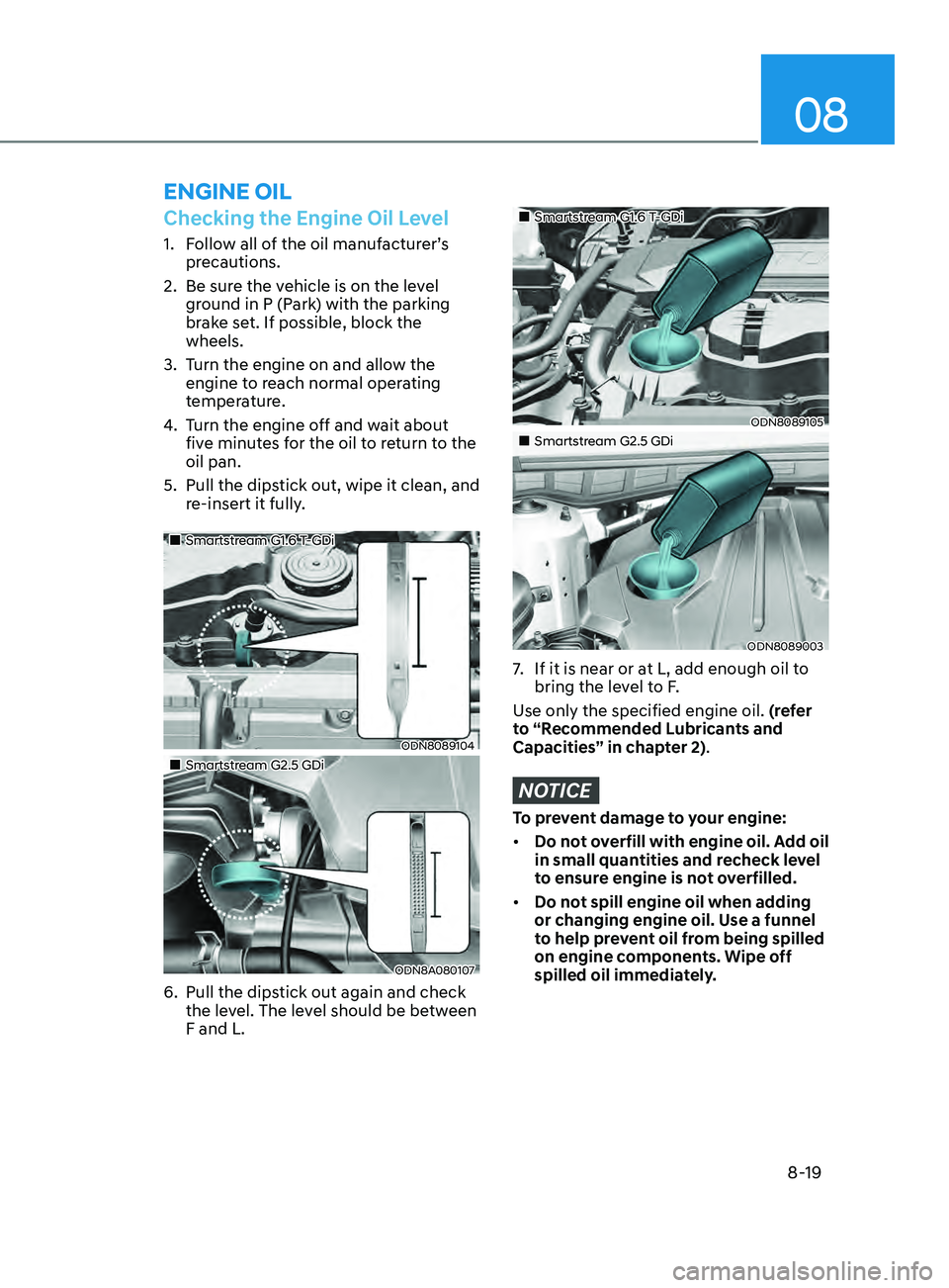 HYUNDAI SONATA 2022 Owners Manual 08
8-19
Checking the Engine Oil Level
1. Follow all of the oil manufacturer’s precautions.
2.
Be sur
e the vehicle is on the level
ground in P (Park) with the parking
brake set. If possible, bl HYUNDAI SONATA 2022 Owners Manual 08
8-19
Checking the Engine Oil Level
1. Follow all of the oil manufacturer’s precautions.
2.
Be sur
e the vehicle is on the level
ground in P (Park) with the parking
brake set. If possible, bl